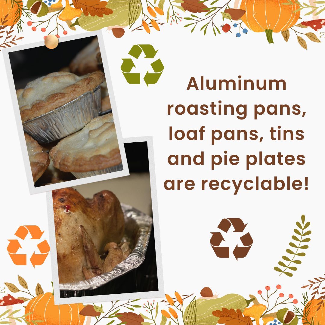 Aluminum is very recyclable and has a high market value.  Make sure your roasting pan, loaf pans, pie plates and tin containers get recycled!  They are easy to clean: just soak them in soapy dishwater for a bit, rinse and place in the recycling bin.