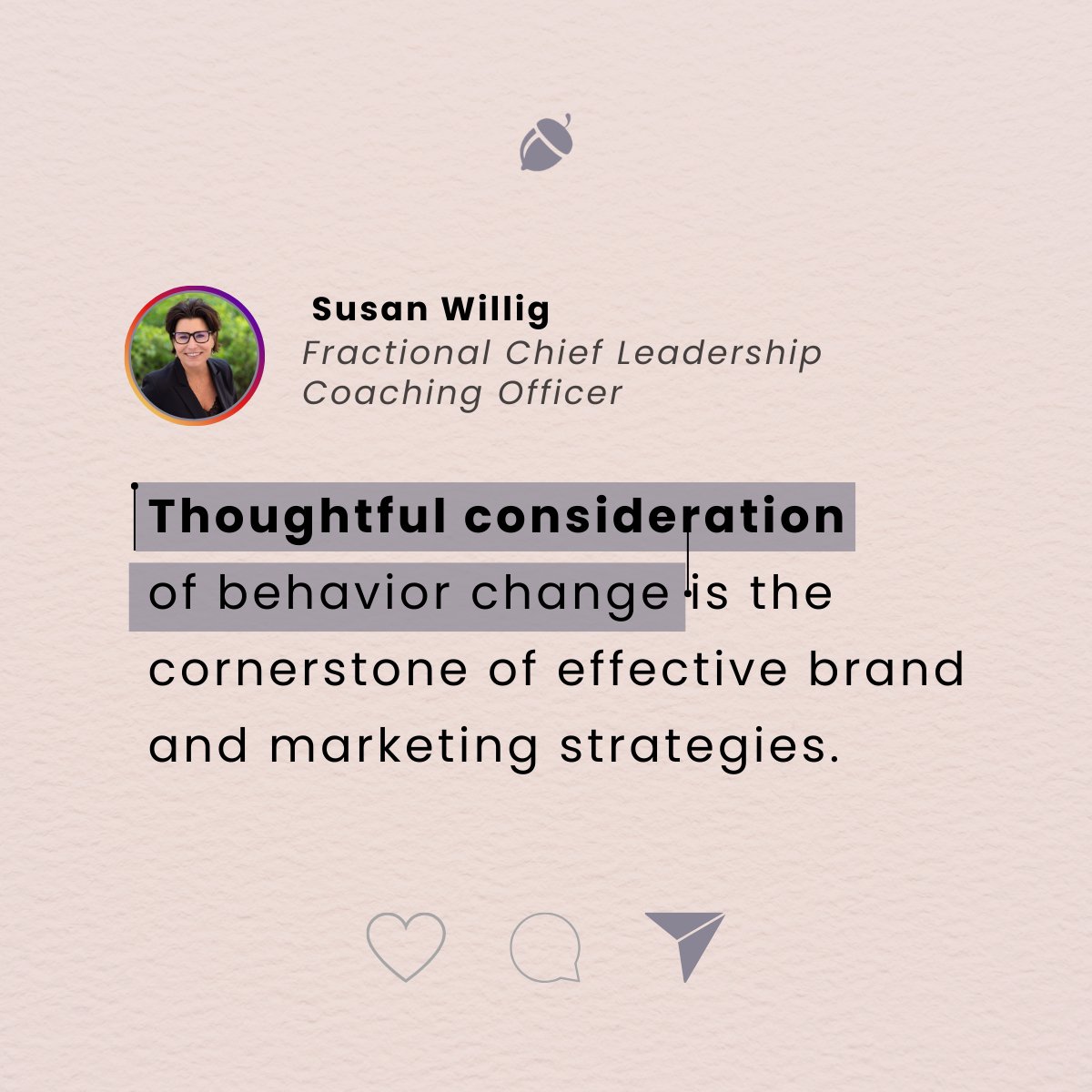 "Thoughtful consideration of behavior change is the cornerstone
of effective brand and marketing strategies." Susan Willig, Fractional Marketing Officer for Healthcare companies