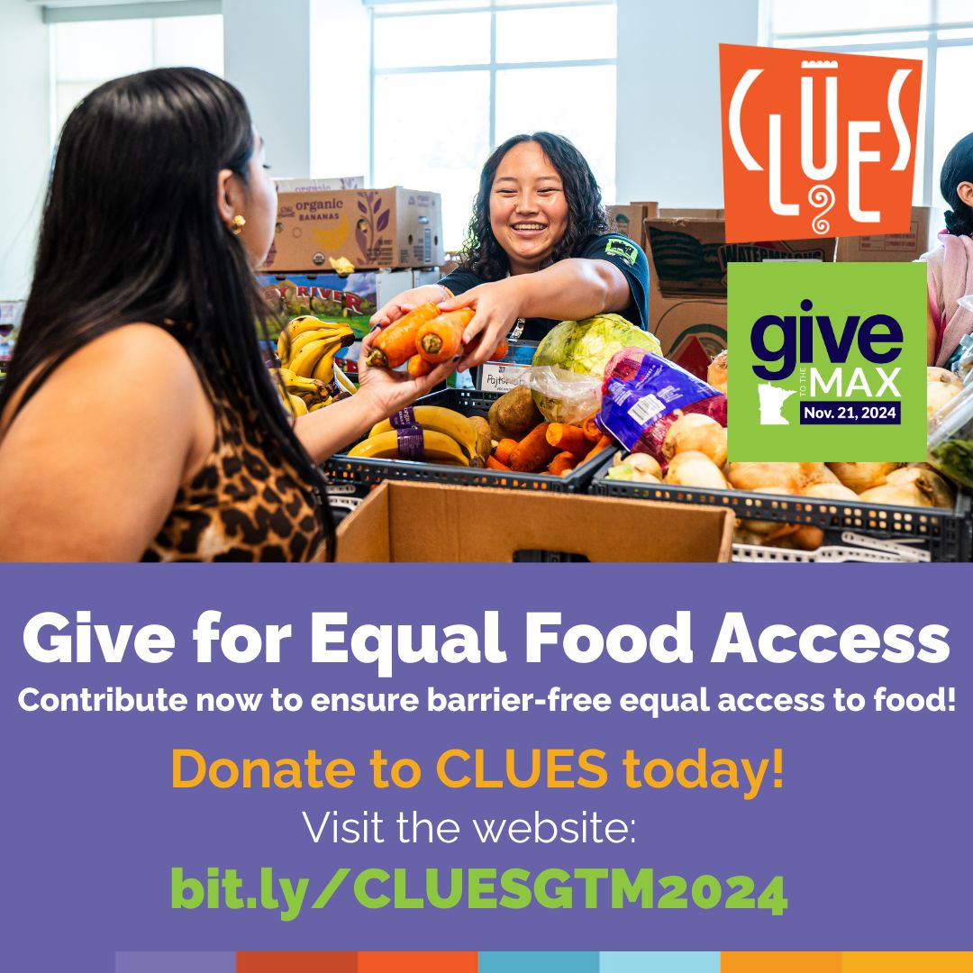 CLUES (@clues_mn) on Twitter photo Give to the Max is today! 
Hundreds of Latino families are in urgent need of your help to access food. You can be a change maker, investing in the health and well-being of our communities.
Donate now! bit.ly/CLUESGTM2024
#GivetotheMax #GTTM2024 #equalfoodaccess #minnesota Give to the Max is today! 
Hundreds of Latino families are in urgent need of your help to access food. You can be a change maker, investing in the health and well-being of our communities.
Donate now! bit.ly/CLUESGTM2024
#GivetotheMax #GTTM2024 #equalfoodaccess #minnesota