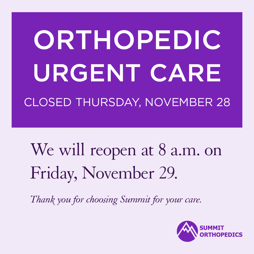 Friendly reminder from #SummitOrthopedics. We will be closed on Thanksgiving Day, November 28th. Orthopedic Urgent Care will reopen at 8 AM on Friday, November 29th. All other locations will reopen on Monday, December 2nd.  #LifeAtYourSummit #HolidayBreak