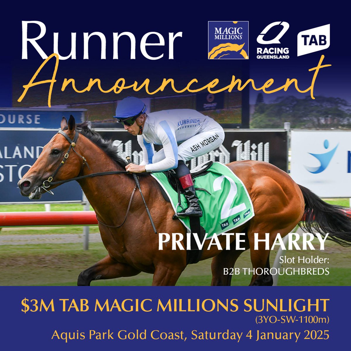 Slot Announcement - unbeaten Private Harry joins the $3 million TAB Magic Millions Sunlight. 

"B2B and Kurrinda Bloodstock are excited to announce the exciting 3YO colt Private Harry as a starter in the $3m TAB Magic Millions Sunlight. We believe he is a horse with tremendous