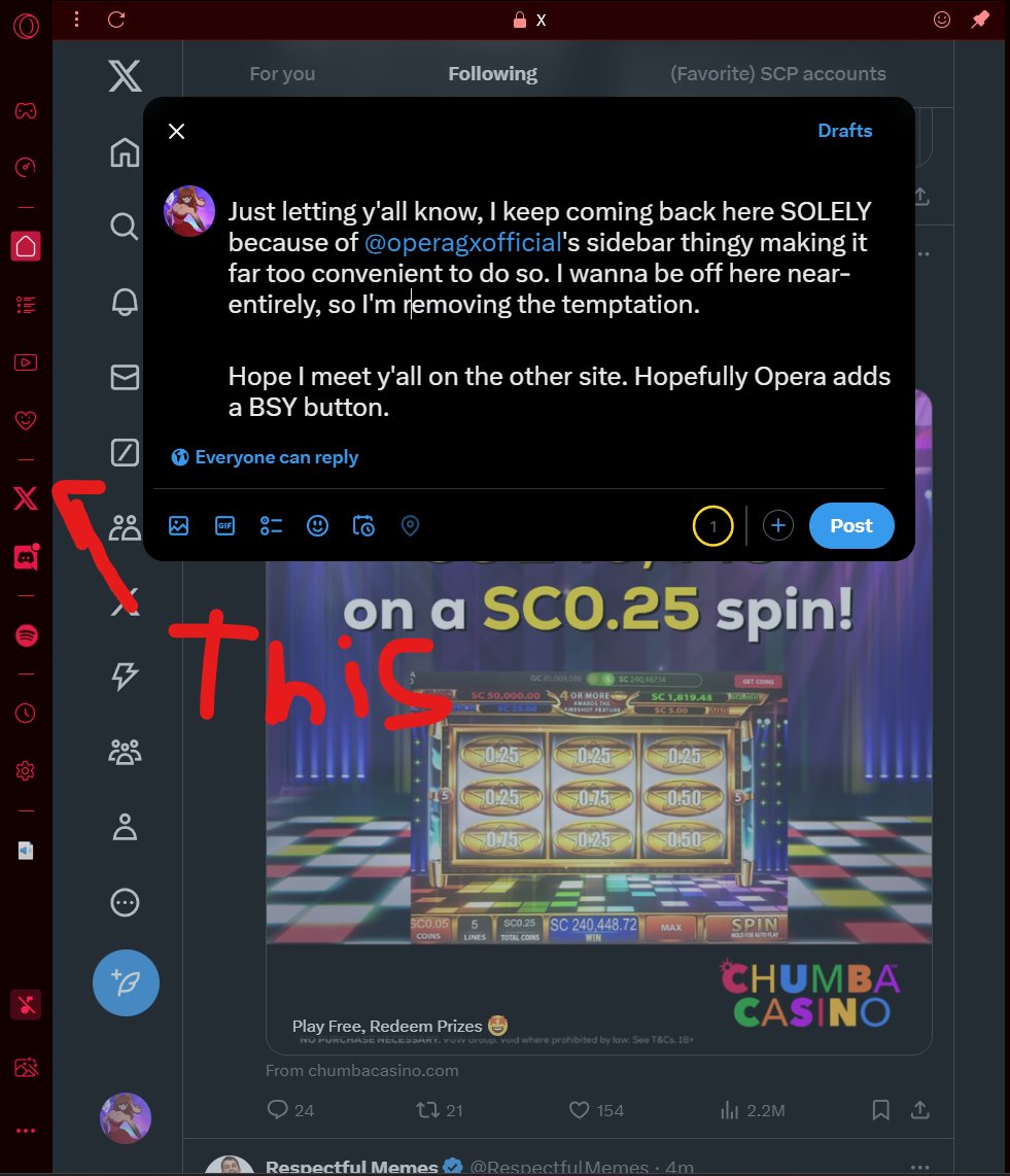 Just letting y'all know, I keep coming back here SOLELY because of <a href="/operagxofficial/">Opera GX</a>'s sidebar thingy making it far too convenient to do so. I wanna be off here near-entirely, so I'm removing the temptation.

Hope I meet y'all on the other site. Hopefully Opera adds a BSY button.