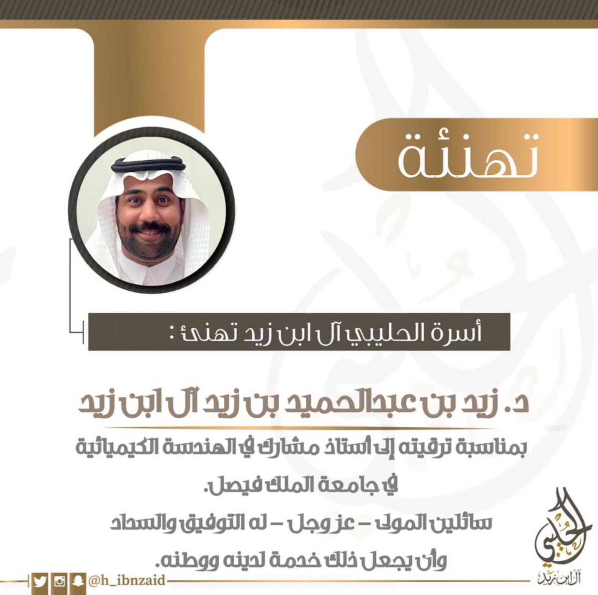 أسرة الحليبي آل ابن زيد تهنئ
د. زيد بن عبدالحميد بن زيد آل ابن زيد
بمناسبة ترقيته إلى أستاذ مشارك في الهندسة الكيميائية في جامعة الملك فيصل.

سائلين المولى - عز وجل - له التوفيق والسداد وأن يجعل ذلك خدمة لدينه ووطنه.

<a href="/KFUniversity/">جامعة الملك فيصل</a> 
#أسرة_الحليبي_آل_ابن_زيد 
#السعودية
#الأحساء