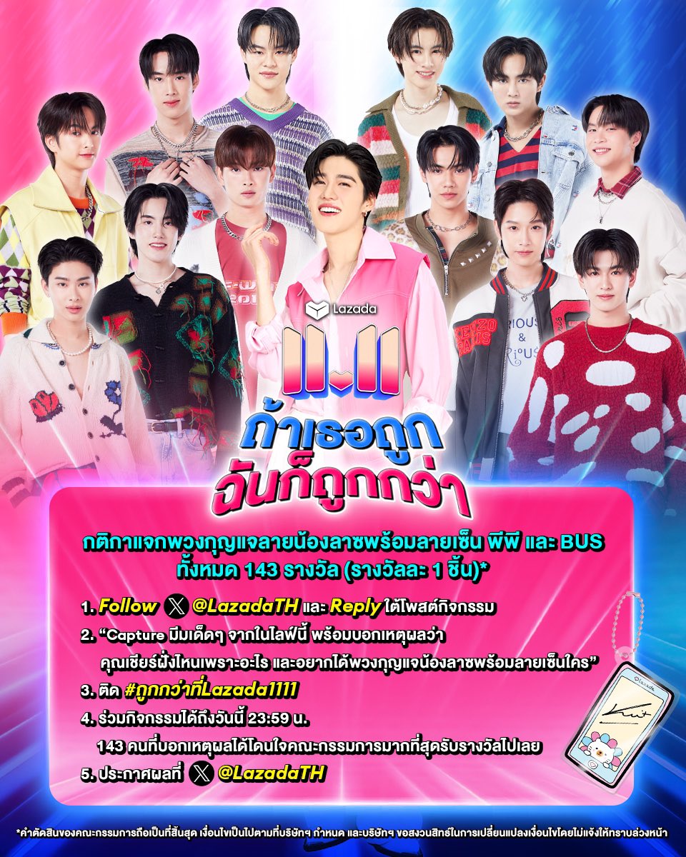LazadaTH's tweet photo. 💥‘Lazada 11.11 ถ้าเธอถูก ฉันก็ถูกกว่า’ แจกพวงกุญแจลายน้องลาซพร้อมลายเซ็น พี่พีพี แล�� พี่ๆวง BUS because of you i shine ทั้งหมด 143 รางวัล (รางวัลละ 1 ชิ้น) (แบ่งเป็นลายเซ็นพีพี 11 รางวัล และลายเซ็น BUS เมมเบอร์ละ 11 รางวัล)*

กติกา :
1. Follow X @LazadaTH และ Reply ใต้โพสต์กิจกรรม
2. Capture มีมเด็ดๆจากในไลฟ์นี้ พร้อมบอกเหตุผลว่าคุณเชียร์ฝั่งไหนเพราะอะไร และอยากได้พวงกุญแจน้องลาซพร้อมลายเซ็นใคร
3. ติด #ถูกกว่าที่Lazada1111
4. ร่วมกิจกรรมได้ถึงวันนี้เวลา 23:59 น. 143 คนที่บอกเหตุผลได้โดนใจคณะกรรมการมากที่สุดรับ��างวัลไปเลยจ้า
5. ประกาศผลที่ X @LazadaTH
 
ของฟรีมีในโลก แต่ของถูกกว่ามีที่ ‘Lazada 11.11 เซลใหญ่ ลดสะใจแห��งปี’ เท่านั้นน้าา 💙

*คำตัดสินของคณะกรรมการถือเป็นที่สิ้นสุด เงื่อนไขเป็นไปตามที่บริษัทฯ กำหนด และบริษัทฯ ขอสงวนสิทธิ์ในการเปลี่ยนแปลงเงื่อนไขโดยไม่แจ้งให้ทราบล่วงหน้า