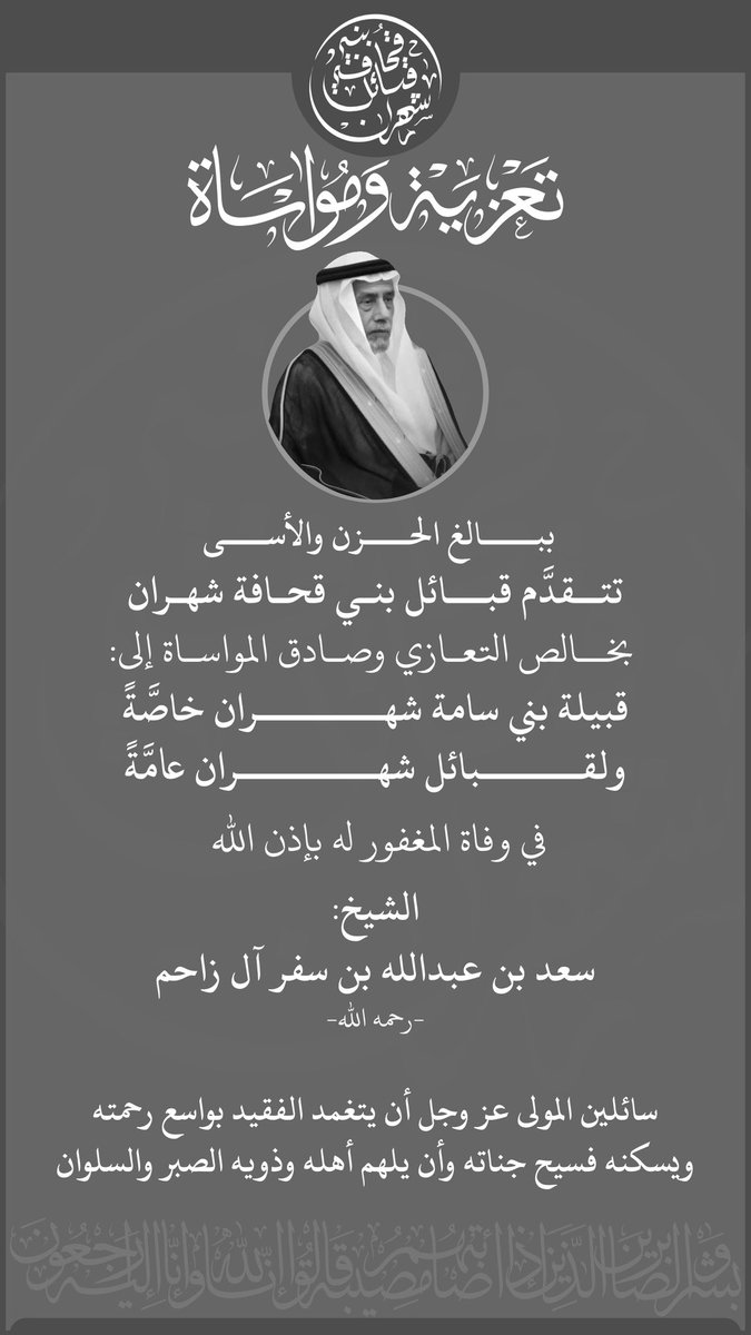 ببالغ الحزن والأسى 
تتقدَّم قبائل بني قحافة شهران 
بخالص التعازي وصادق المواساة الي: 
قبيلة بني سامة شهران خاصَّةً
ولقبائل شهران عامَّةً
في وفاة المغفور له بإذن الله
الشيخ: سعد بن عبدالله بن سفر آل زاحم  
                      -رحمه الله-
#شهران