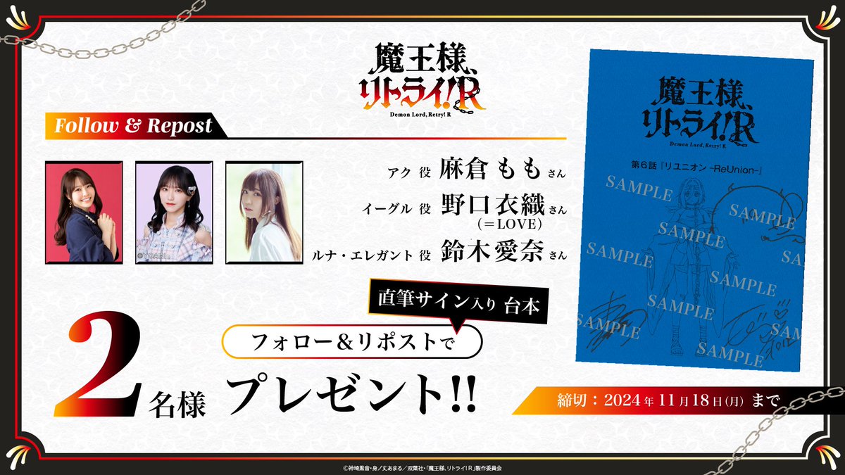 ／　　　　　　
　　  #魔王様リトライR
✣プレゼントキャンペーン✣
＼　　

#麻倉もも さん、#野口衣織 (=LOVE) さん、#鈴木愛奈 さん
直筆サイン入り第6話台本を2名様にプレゼント🎁

✣応募方法✣
① <a href="/maousama_anime/">TVアニメ「魔王様、リトライ！Ｒ」公式</a> をフォロー
②このポストをRP

✣応募期間✣
11月18日(月)23:59まで