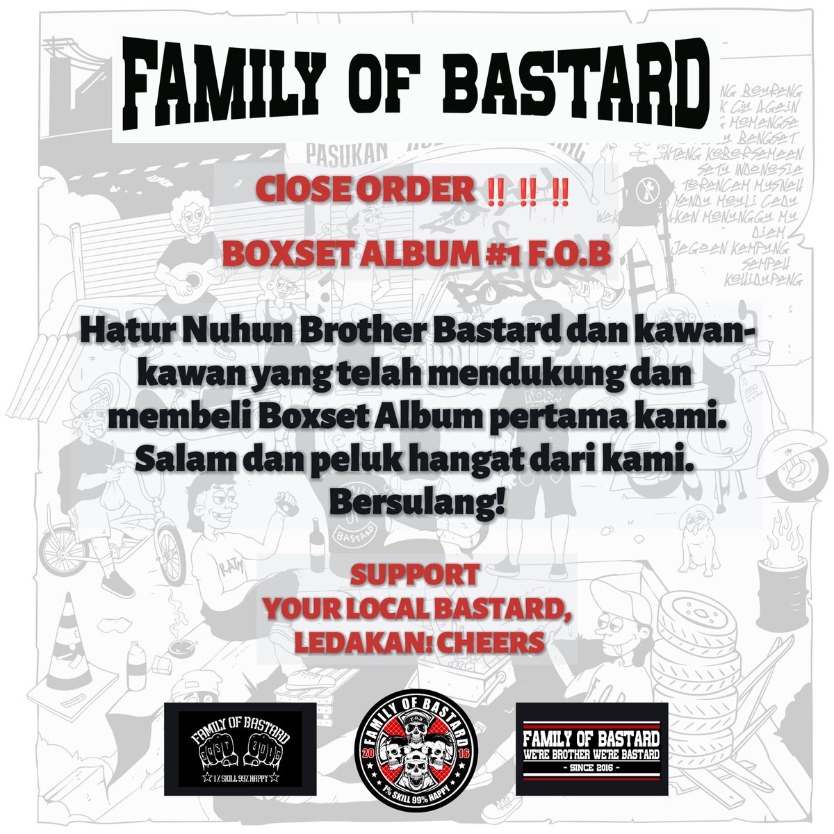 ClOSE ORDER ‼️‼️‼️

BOXSET ALBUM #1 F.O.B

Hatur nuhun Brother Bastard dan kawan-kawan yang telah mendukung dan membeli Boxset Album pertama kami.
Salam dan peluk hangat dari kami, bersulang!

SUPPORT YOUR LOCAL BASTARD!
#Album #FamilyOfBastard