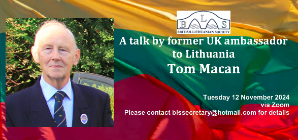 Tomorrow (Tuesday 12 November) former British ambassador to Lithuania Tom Macan will be speaking about his time in Lithuania 1995-97. E-mail blssecretary@hotmail.com if you'd like to receive the Zoom link