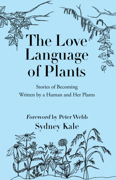 New book from Sydney Kale - The Love Language of Plants: Stories of Becoming Written by a Human and Her Plants. "These heartfelt essays capture intimate moments and encounters between human and plant, where connections are forged through the shared language of experience and