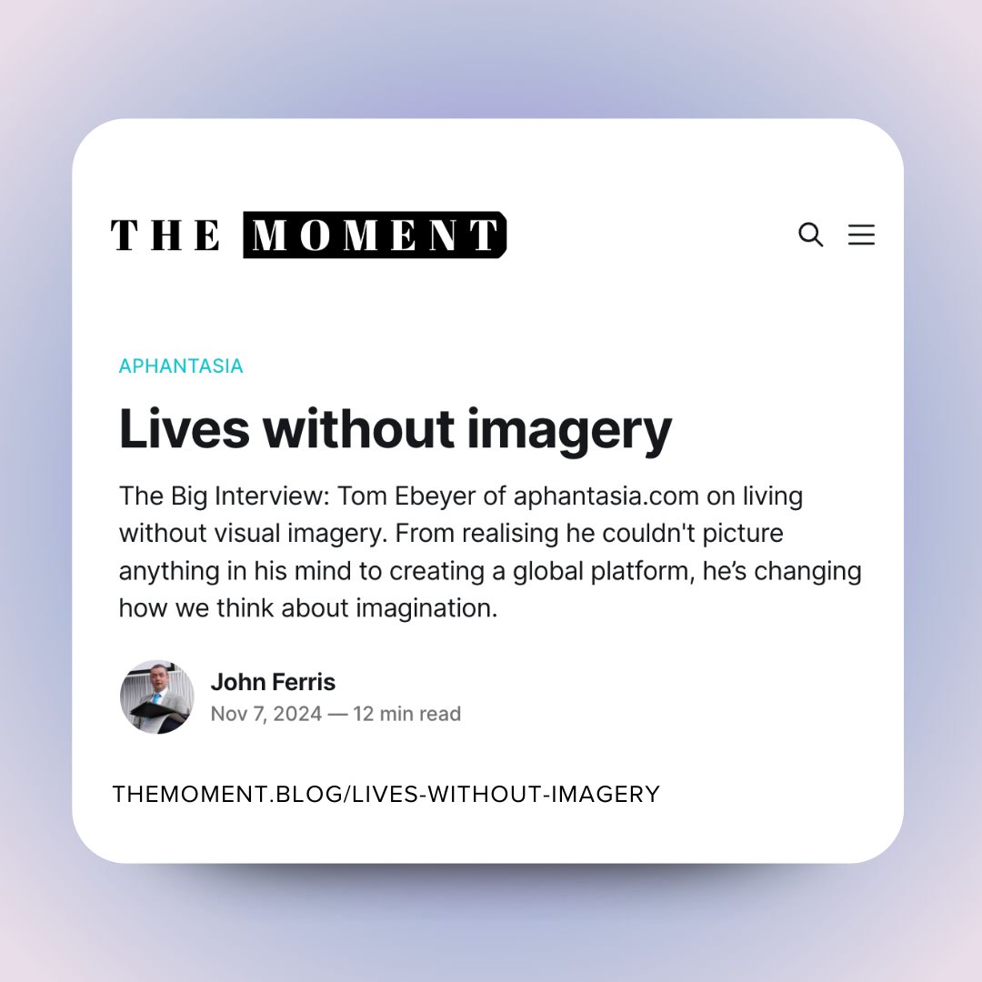 Our Founder, <a href="/tomebeyer/">Tom Ebeyer</a> was interviewed by The Moment Blog, featuring stories of neurodiversity in adulthood 🧠.

Learn about our founder's story of discovering aphantasia, building the Aphantasia Network, and some of our latest initiatives.

Read more: themoment.blog/lives-without-…