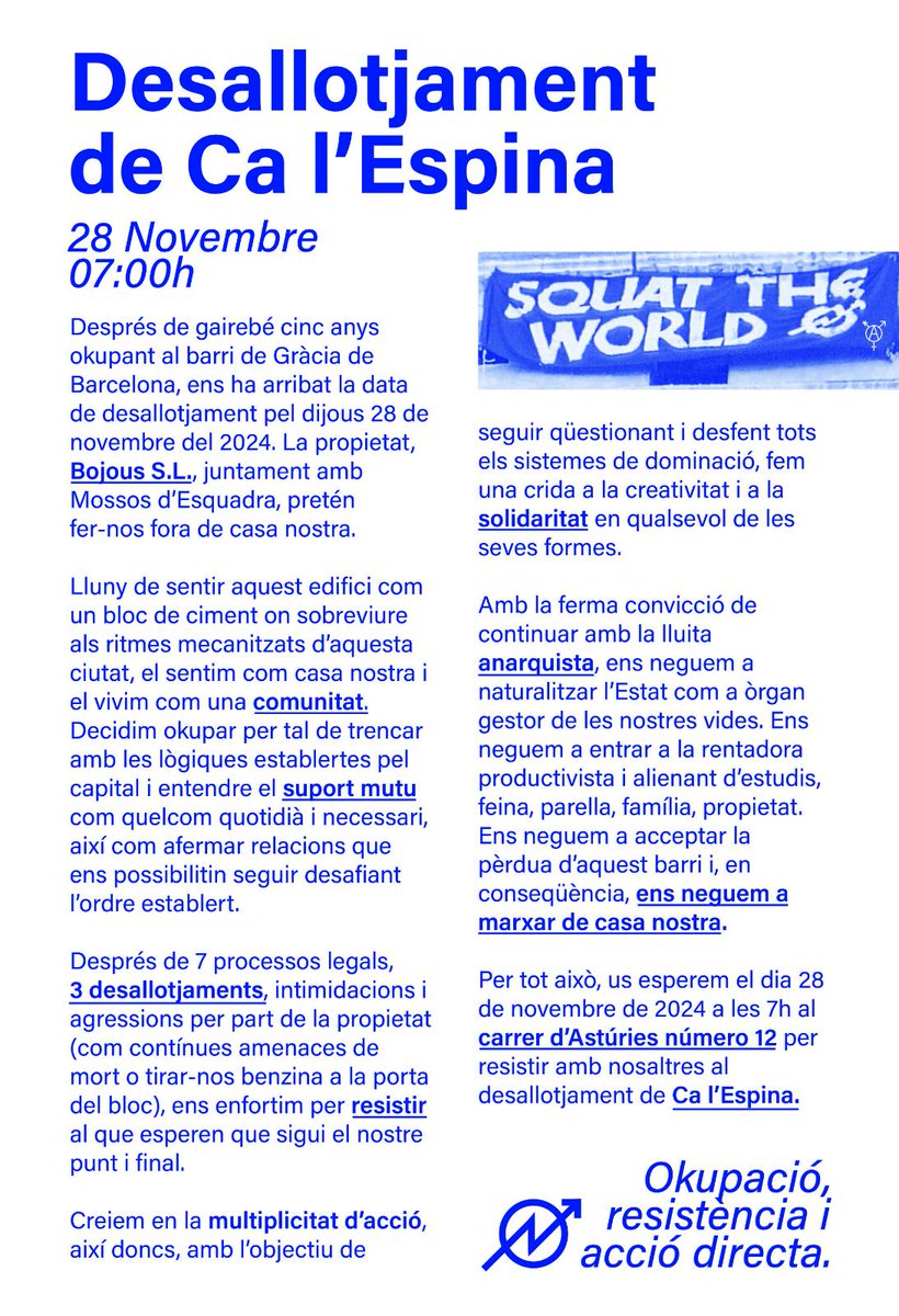 ⚠️DATA DE DESALLOTJAMENT A CA L'ESPINA⚠️

Després de gairebé 5 anys okupant a Gràcia ens ha arribat la data de desallotjament. Bojous SL pretén fer-nos fora de casa, però ens neguem a marxar.

🗓️ 28 Novembre
🕰️ 7:00h
📍 C/Asturies 12
&lt;M&gt; 🟩 Fontana

💥CA L'ESPINA RESISTEIX💥