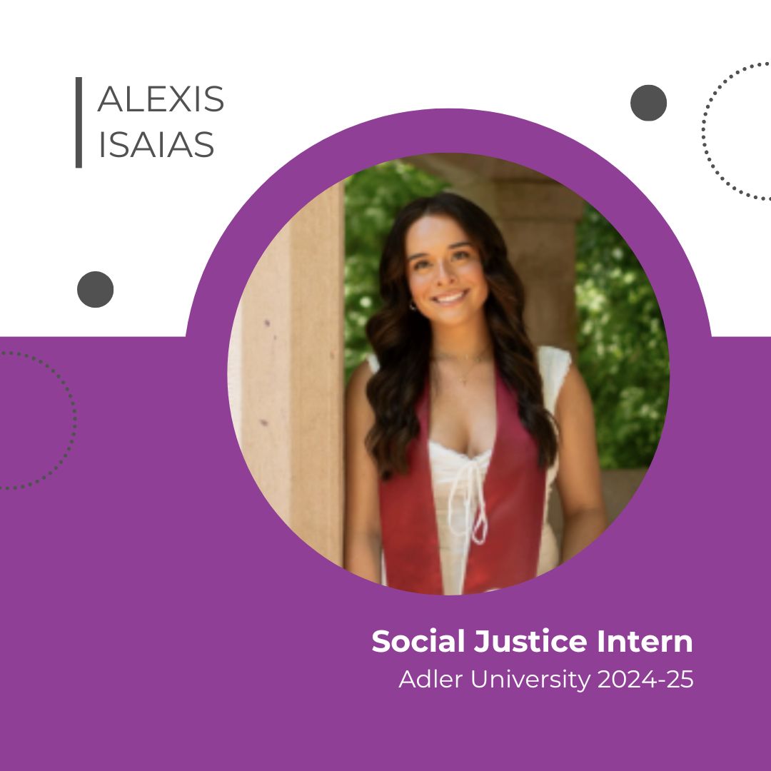 Welcome to our new Social justice Interns from <a href="/AdlerUniversity/">Adler University</a> 

"Hello! My name is Alexis Isaias and I am currently a first year student at Adler University a part of the Doctor of Clinical Psychology Psy.D program."