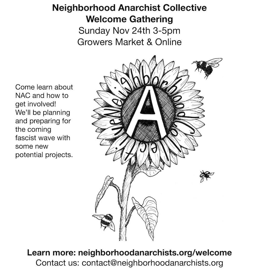 Interested in getting involved in Eugene NAC? We’ll be doing a welcome gathering for new people on Sunday the 24th 3-5pm @ Growers Market and online. Part of this will be taking time to grieve and plan projects for the coming fascist wave. More info: neighborhoodanarchists.org/welcome