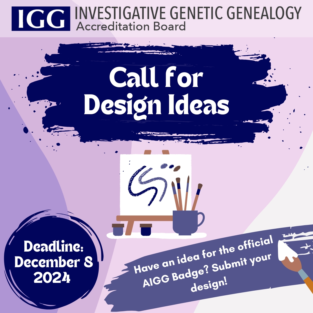 IGGAB is seeking design ideas for a badge or emblem to signify the Accredited Investigative Genetic Genealogist (AIGG) designation! The winning design will receive a prize of $200. 

If you would like to submit a design, please visit iggab.org/callfordesigns for more information!