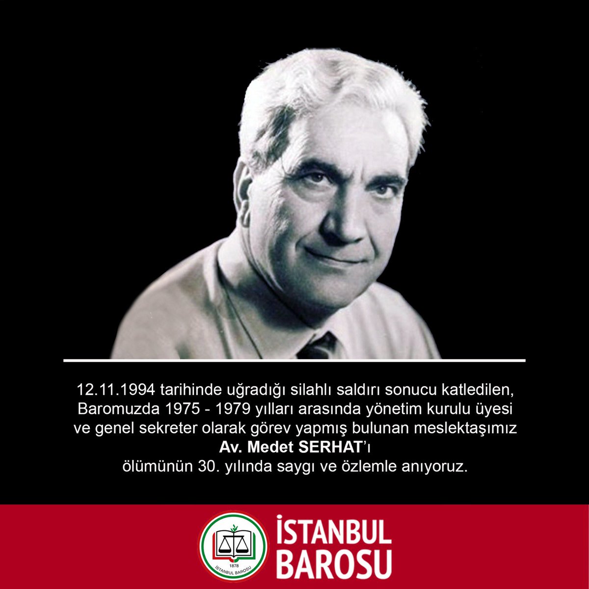 12.11.1994 tarihinde uğradığı silahlı saldırı sonucu katledilen, Baromuzda 1975 - 1979 yılları arasında yönetim kurulu üyesi ve genel sekreter olarak görev yapmış bulunan meslektaşımız Av. Medet SERHAT'ı ölümünün 30. yılında saygı ve özlemle anıyoruz.