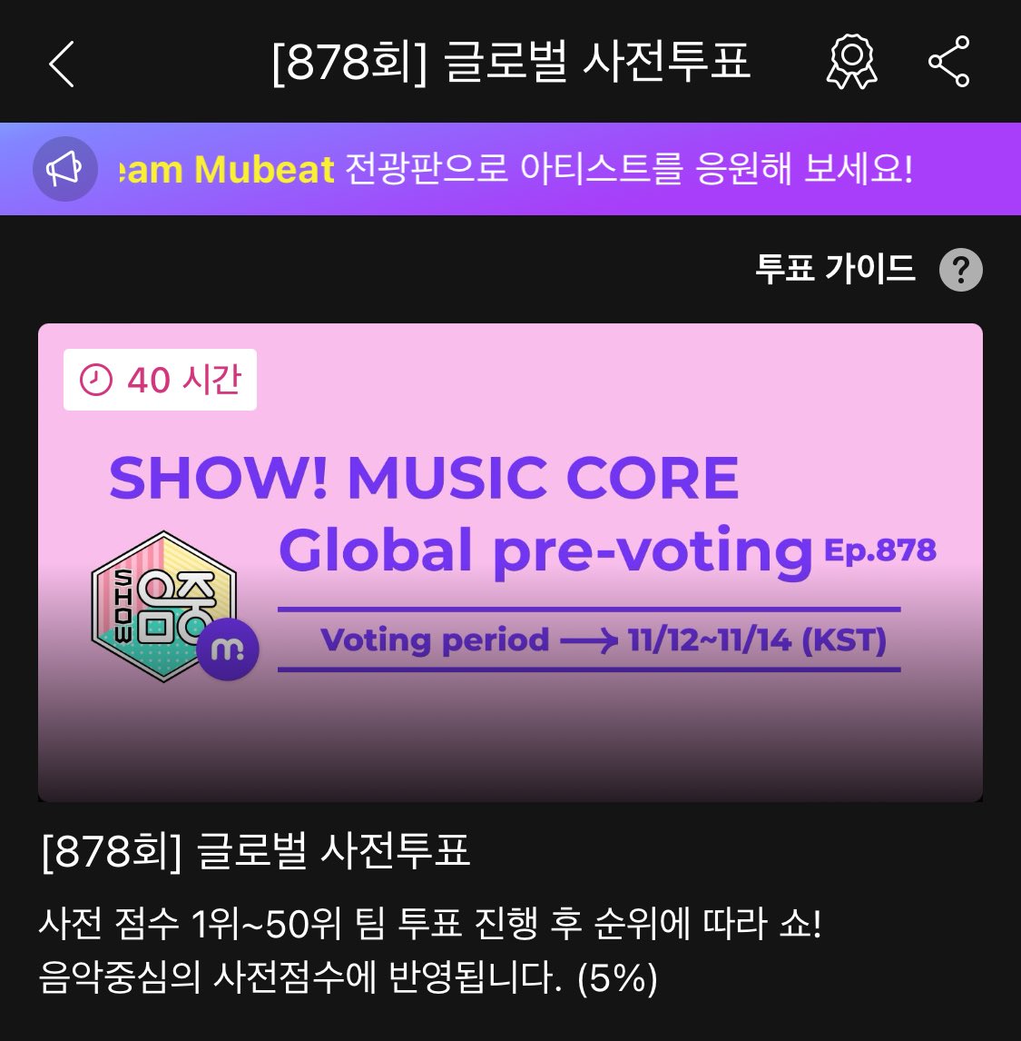 📣 쇼! 음악중심 878회 글로벌 사전투표 안내

-✔️무제한 투표(투표수 제한❌)✔️
-여러 계정으로 무료 하트비트 모아서 투표하기
-1표 3하트비트 사용

🔗 mubeat.applink.info/zCxDJdna2R
⏰ 투표 기간 : ~ 11. 14(목) 11:00 ‼️3일 동안‼️
 
•뮤빗 앱 접속 - 하단 중앙 투표 탭 클릭 - 쇼! 음악중심 글로벌