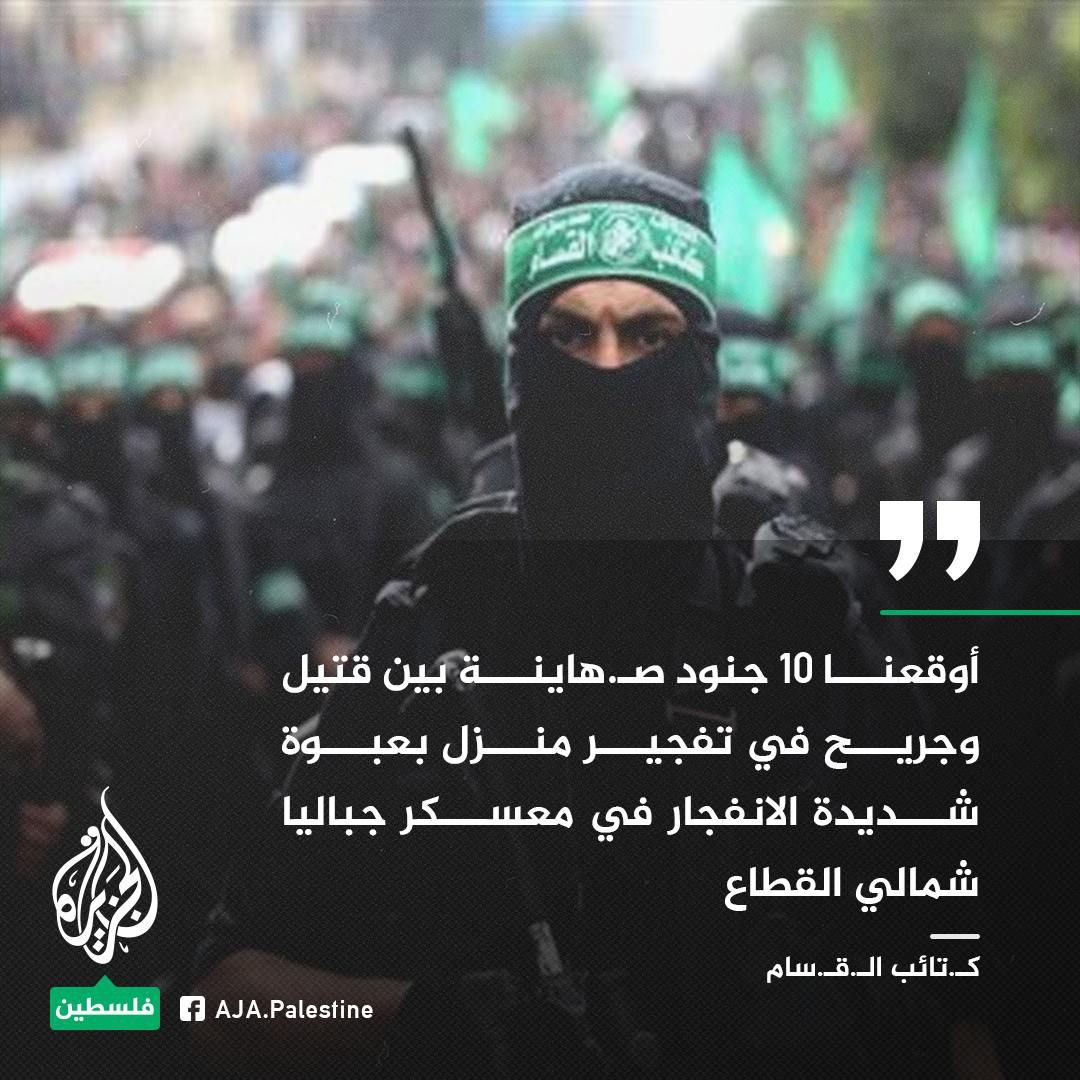 القسام بریگیڈز: 
القسام مجاہدین نے 10 صہیونی فوجیوں کے اندر پہنچنے کے فوراً بعد ایک مکان کو بڑے دھماکہ خیز آلے سے اڑانے میں کامیاب ہو گئے، جس سے وہ ہلاک اور زخمی ہو گئے، کل دوپہر کو ارد سلیمان کے علاقے میں، القصاص کے محلے میں۔ جبالیہ کیمپ، شمالی غزہ کی پٹی میں۔
#EagleOfIslam