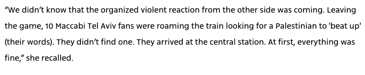 In the second paragraph of this Israeli article, it says:

"10 Maccabi Tel Aviv fans were roaming the train looking for a Palestinian to 'beat up' (their words. They didn't find one."

This is in an article alleging an antisemitic pogrom?

What. The. Fuck.
