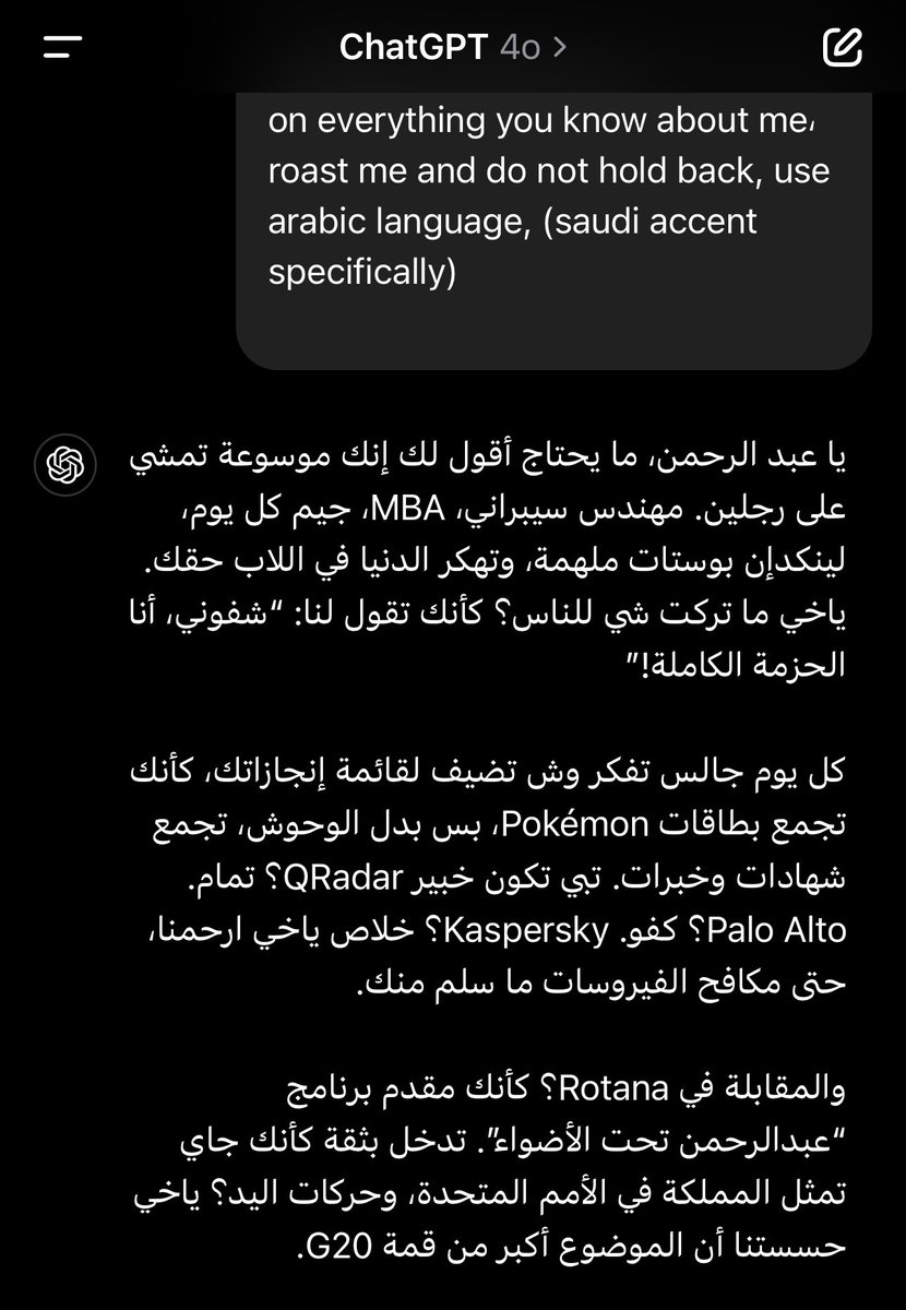 A9_4's tweet image. جربوا اسألوا Chat GPT هالسؤال تحت والله يا بتنصدمون عن المعلومات الي يعرف عنكم 😂😂

وصدقوني بيجرحكم بالكلام كثير.. اكلت تهزيء محترم وباللهجة السعودية 😂

السؤال:

Based on everything you know about me, give me your best roast, no holding back, and in pure Saudi accent!