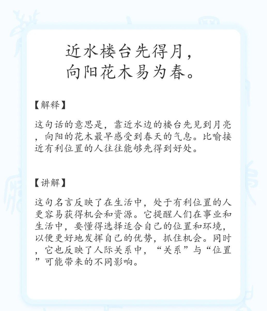 近水楼台先得月， 向阳花木易为春。” 释义：这句话的意思 是，靠近水边的楼台先见到月亮，向阳的花木最早感受到春天的气息。比喻接近有利位置的人往往能够先得到好处。