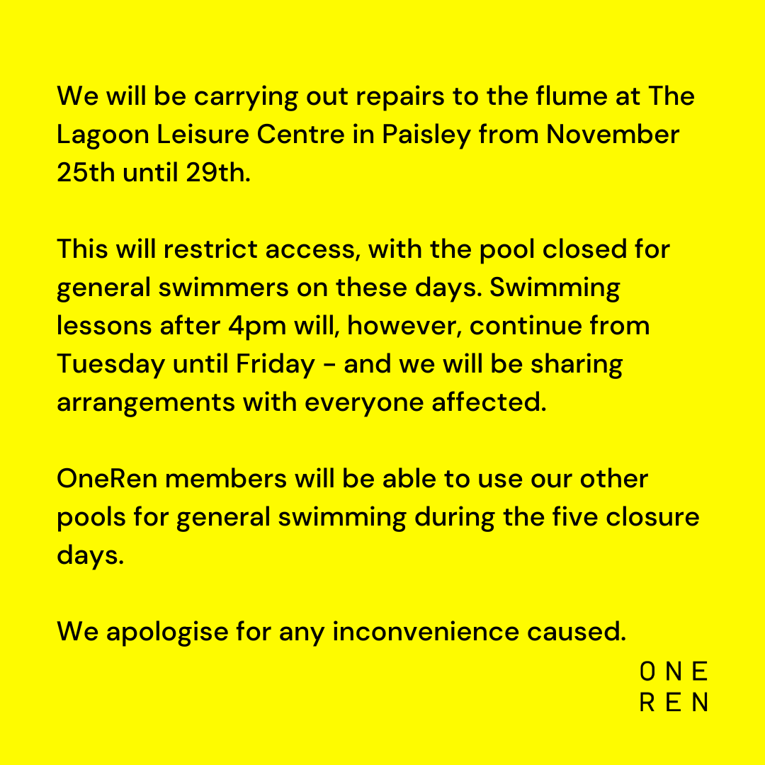 We will be carrying out repairs to the flume at The Lagoon Leisure Centre in Paisley from November 25 - 29. This will restrict access, with the pool closed for general swimmers on these days. 

OneRen members will be able to use our other pools during the five closure days.