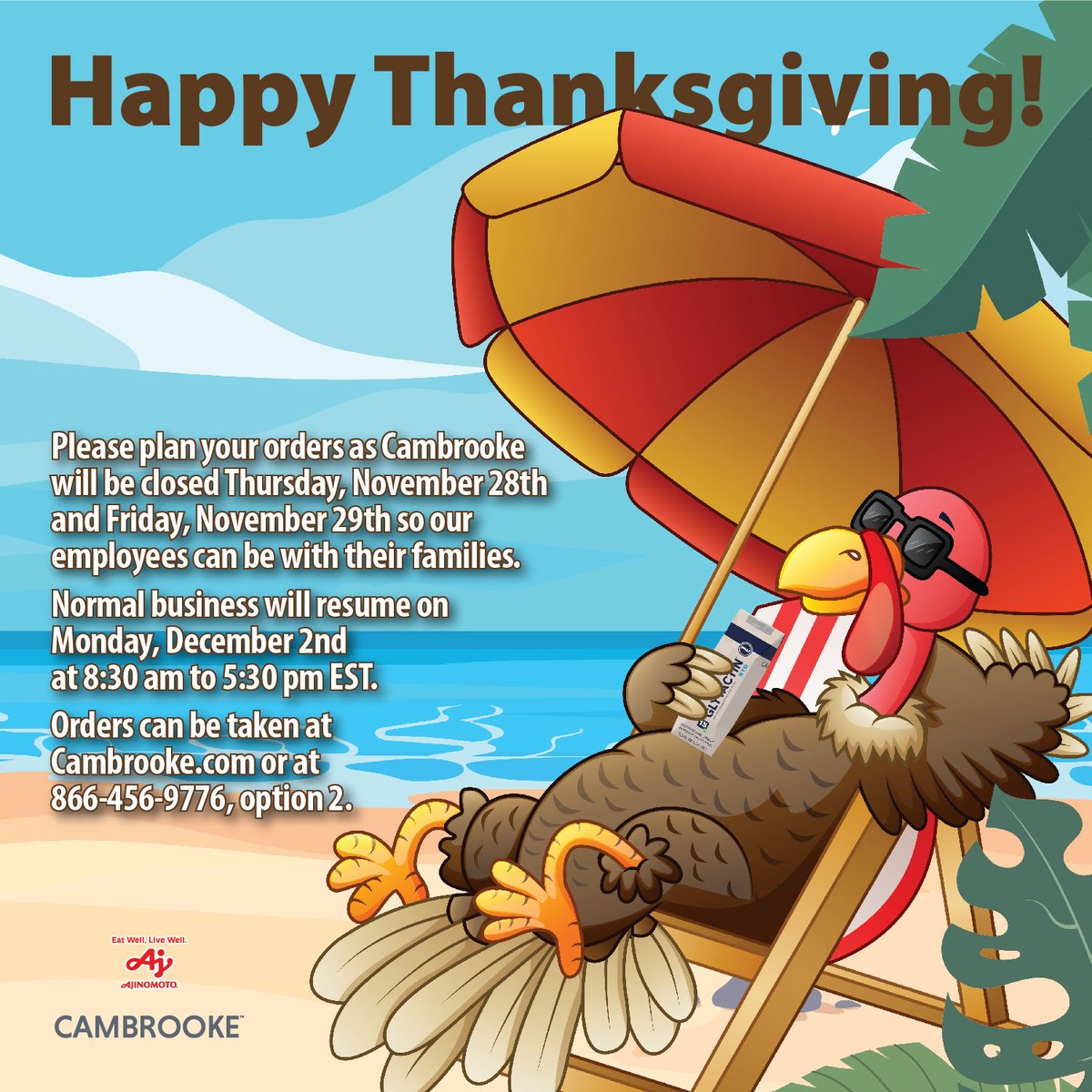 Please plan your orders as Cambrooke will be closed November 28th and 29th so our employees can be with their families.
Normal business will resume on Monday, December 2nd at 8:30am to 5:30 pm EST. Orders can be taken at Cambrooke.com or at 866-456-7996, option 2.