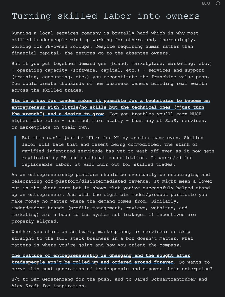 Platforms that can turn skilled labor into real owners (free from Uber-like indenture or PE-owned extraction) can unleash tons of new entrepreneurial energy.

I f you put together demand gen (brand, marketplace, marketing, etc.) + operating capacity (software, capital, etc.) +