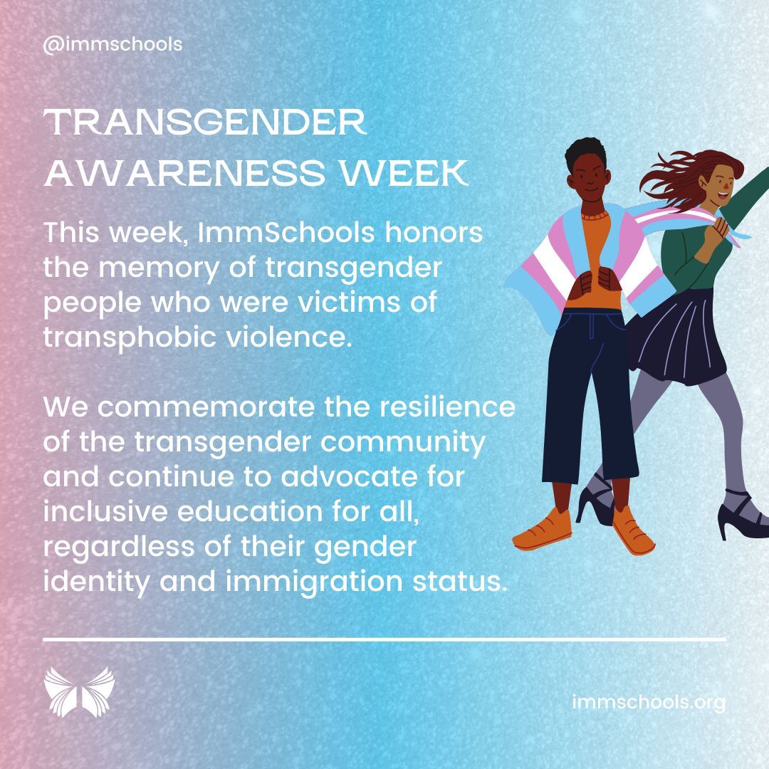 This week, ImmSchools honors the memory of transgender people who were victims of transphobic violence.

We commemorate the resilience of the transgender community and continue to advocate for inclusive education for all, regardless of gender identity and immigration status.