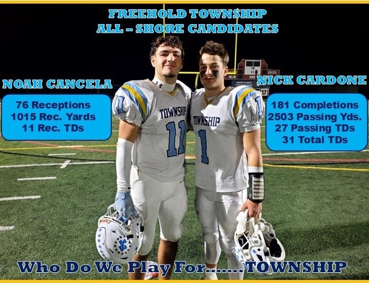 Freehold Township
All-Shore Candidates
🏈NOAH CANCELA
76 Receptions
1015 Receiving Yards
11 Receiving TDs
🏈NICK CARDONE
181 Pass Completions
2503 Passing Yards
27 Passing TDs
31 Total TDs