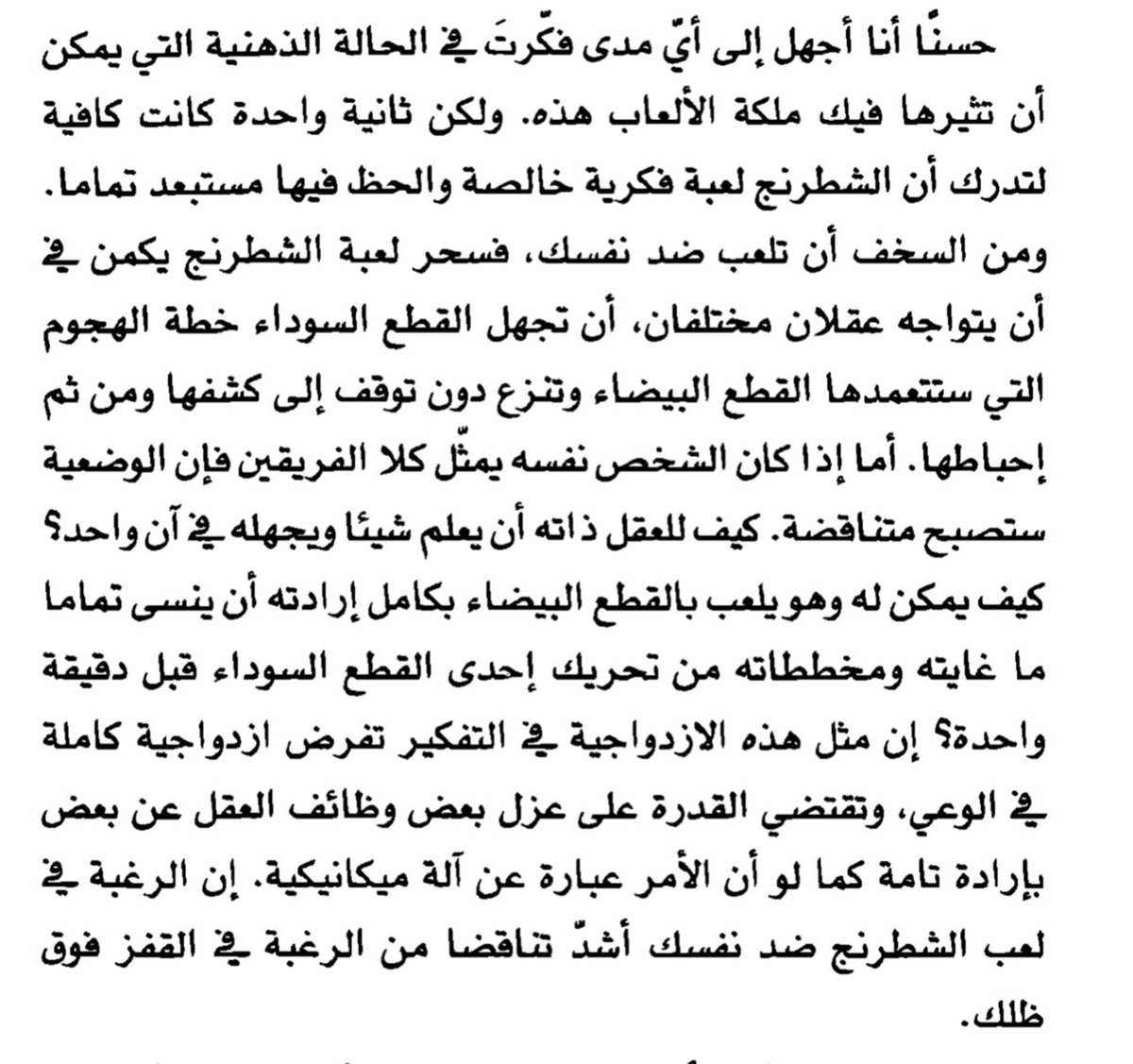 "الازدواجية في التفكير تفرض ازدواجية كاملة في الوعي"

" لعب الشطرنج ضد نفسك اشد تناقضاً من الرغبة في القفز فوق ظلك" 

ستيفان زفايغ