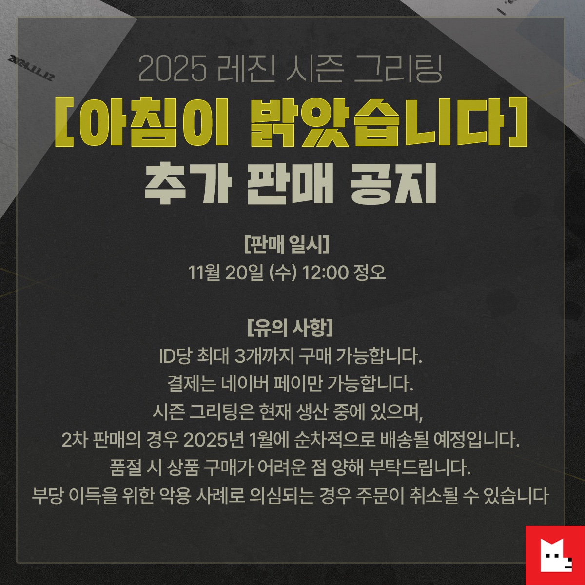 🚨레진 시즌 그리팅 추가 판매 공지

2025 레진 시즌 그리팅의 2차 판매가
다음과 같이 진행할 예정입니다.

판매 일시 및 유의 사항 안내해 드리오니
구매에 참고 부탁드립니다.

2025 레진 시즌 그리팅에 많은 관심 주셔서 
진심으로 감사드립니다.