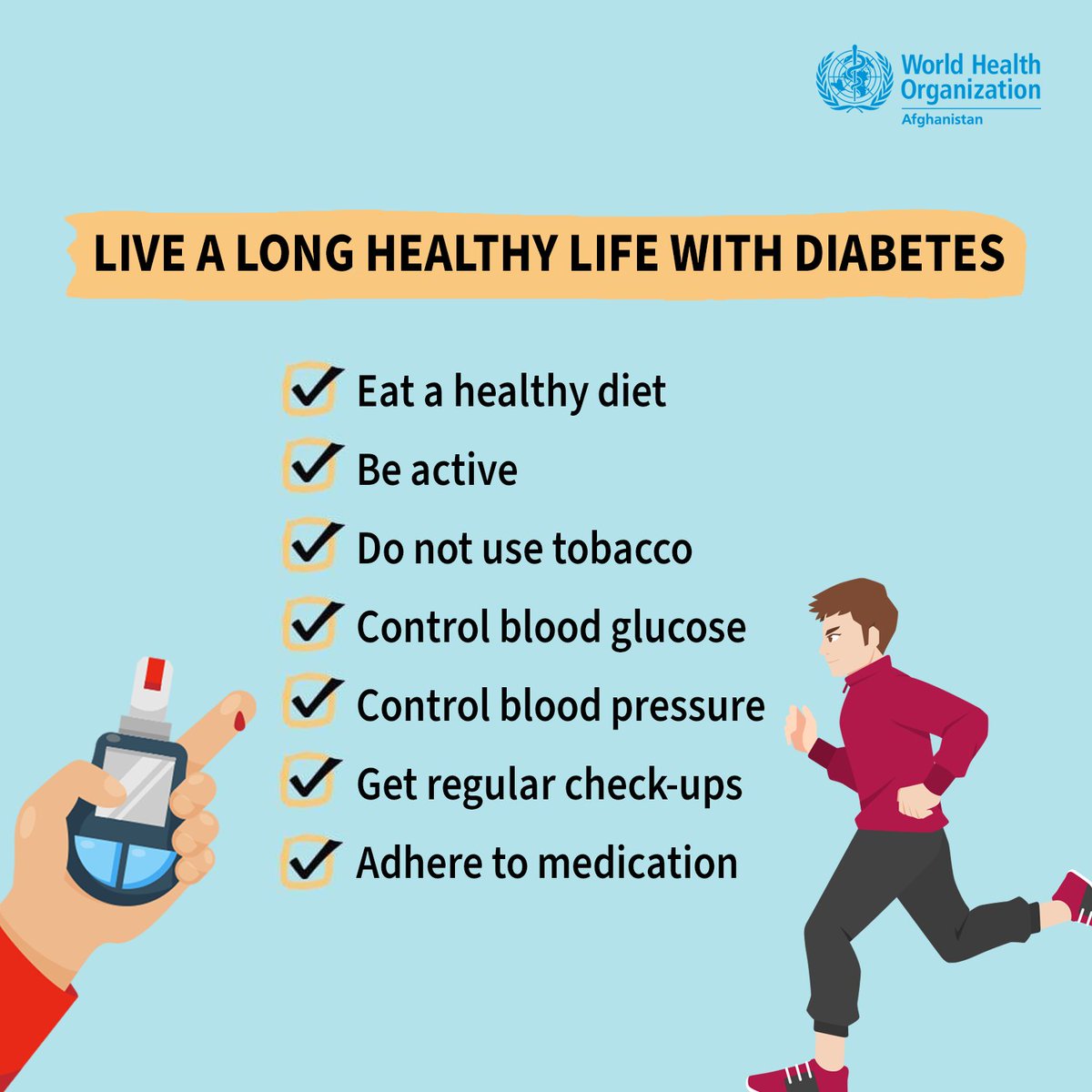 WHO Afghanistan (@whoafghanistan) on Twitter photo Live a long healthy life with diabetes
•Eat a healthy diet
•Be active
•Do not use tobacco
•Control blood glucose
•Control blood pressure
•Get regular check-ups
•Adhere to medication
#WorldDiabetesDay <a href="/WHO/">World Health Organization (WHO)</a> <a href="/WHOEMRO/">WHO Regional Office for the Eastern Mediterranean</a> <a href="/UNAMAnews/">UNAMA News</a> <a href="/unafghanistan/">UN Afghanistan</a> Live a long healthy life with diabetes
•Eat a healthy diet
•Be active
•Do not use tobacco
•Control blood glucose
•Control blood pressure
•Get regular check-ups
•Adhere to medication
#WorldDiabetesDay <a href="/WHO/">World Health Organization (WHO)</a> <a href="/WHOEMRO/">WHO Regional Office for the Eastern Mediterranean</a> <a href="/UNAMAnews/">UNAMA News</a> <a href="/unafghanistan/">UN Afghanistan</a>
