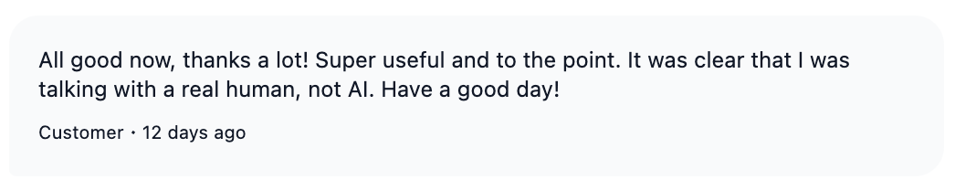 We are working on changing that perception <a href="/t_blom/">Tom Blomfield</a> ;-)
Here an example of customer interaction with our AI customer support agent.

In general I agree though, customers are pretty annoyed with bad AI bot interactions (rightfully so).