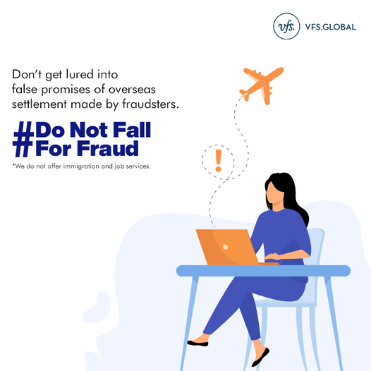 VFSGlobal's tweet photo. Fraudsters attempt to fleece visa aspirants or job seekers by promising immigration to various countries in exchange for large sums of money. #DoNotFallForFraud, ensure that you visit the official VFS Global website and check for our authentic credentials in all communications.
Intimate your local police and/or any competent authorities in case of fraud. To report the fraud, contact us at acco@vfsglobal.com