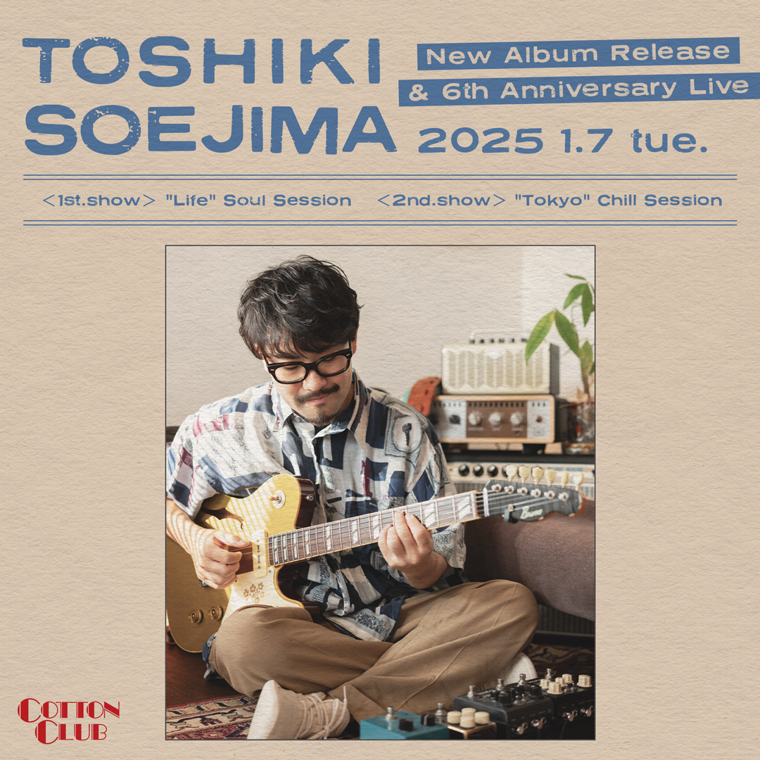 【新規公演決定！】
注目のネオ・ソウル・ギタリストが初登場
ニューアルバム発売と活動6周年を記念するスペシャルライヴ！

2025 1.7 tue.
TOSHIKI SOEJIMA
New Album Release &amp; 6th Anniversary Live
＜1st show＞ "Life" Soul Session
＜2nd show＞ "Tokyo" Chill Session
ソエジマトシキ