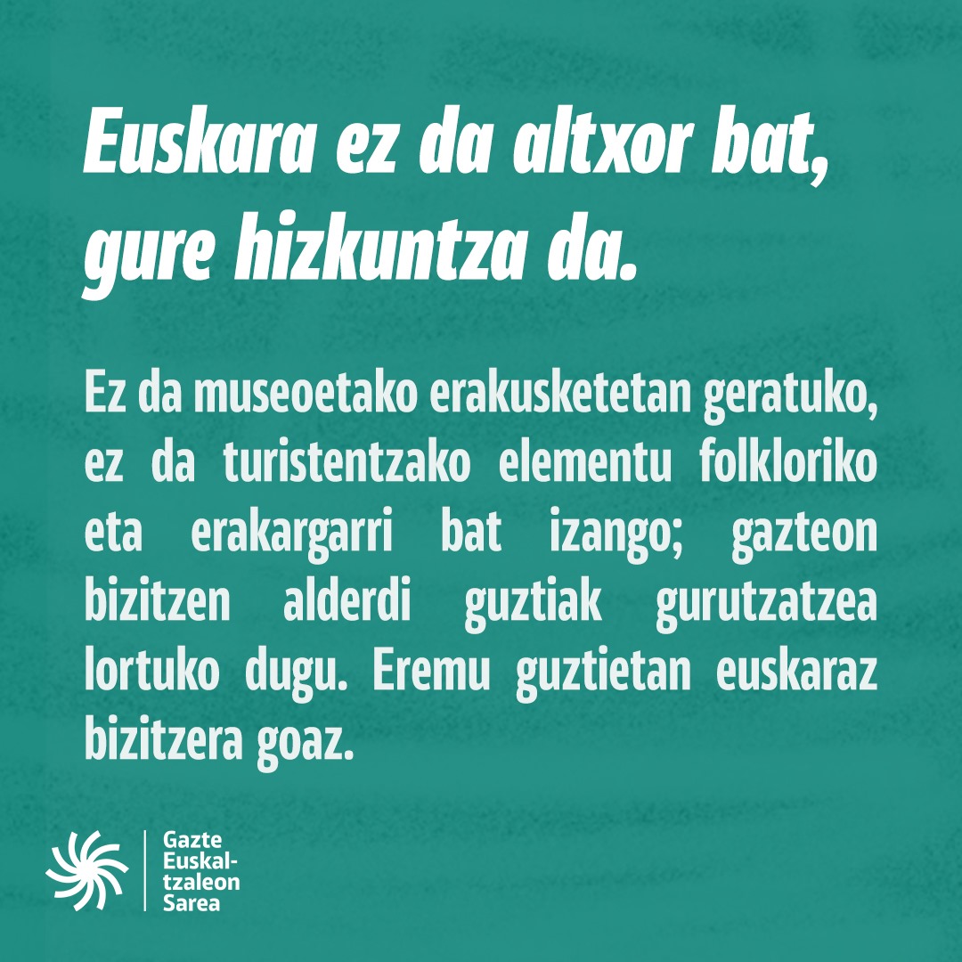 Euskara ez da altxor bat, Euskal Herriko hizkuntza da, gure hizkuntza propioa. Batzuek museoetako edo oroigarri dendetako erakusleihoetan jartzeko elementu folkloriko hutsean bihurtu nahi dute, hutsaren hurrengoan (+)