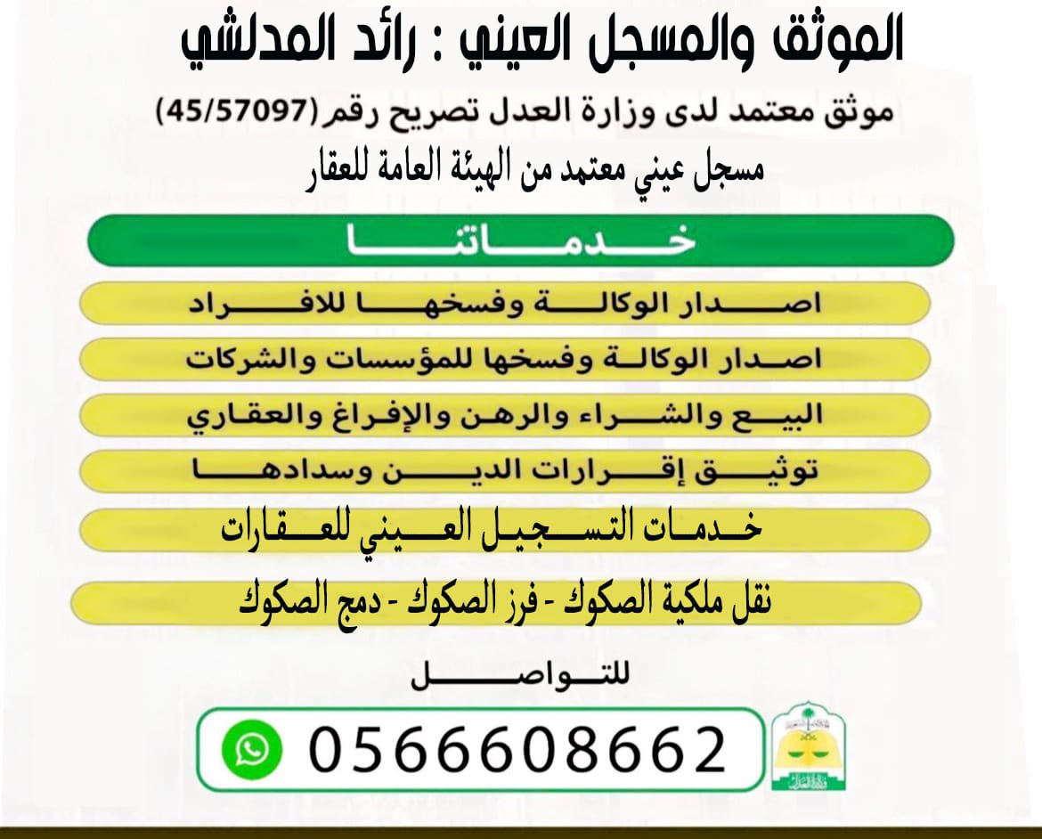 الموثــق والمسجل العيني للعقار.  رائد المدلشي الســـلمي 
موثق معتمد لدى وزارة العدل
ترخيص رقم 45/57097
مسجل عيني معتمد من الهيئة العامة للعقار 
ترخيص رقم 2223001258
للتواصل وات ساب 👇👇
افراغات بيع وشراء وهبه للأفراد والشركات 
وكالات للافراد والشركات وفسخها 
رهن عقاري وفك الرهن