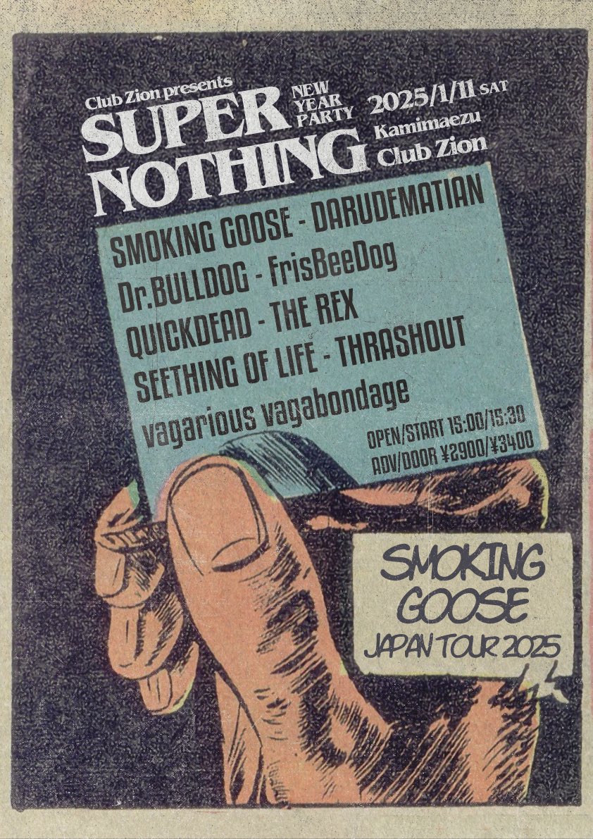 THE REX (@therex_jp) on Twitter photo New!!
2025/1/11(SAT) at 上前津Club Zion
SMOKING GOOSE JAPAN TOUR 2025
Club Zion presents SUPER NOTHING -NEW YEAR PARTY-
w/
SMOKING GOOSE
DARUDEMATIAN
Dr.BULLDOG
FrisBeeDog
QUICKDEAD
SEETHING OF LIFE
THRASHOUT
vagarious vagabondage
🎫⇨therex.jp@aol.com New!!
2025/1/11(SAT) at 上前津Club Zion
SMOKING GOOSE JAPAN TOUR 2025
Club Zion presents SUPER NOTHING -NEW YEAR PARTY-
w/
SMOKING GOOSE
DARUDEMATIAN
Dr.BULLDOG
FrisBeeDog
QUICKDEAD
SEETHING OF LIFE
THRASHOUT
vagarious vagabondage
🎫⇨therex.jp@aol.com