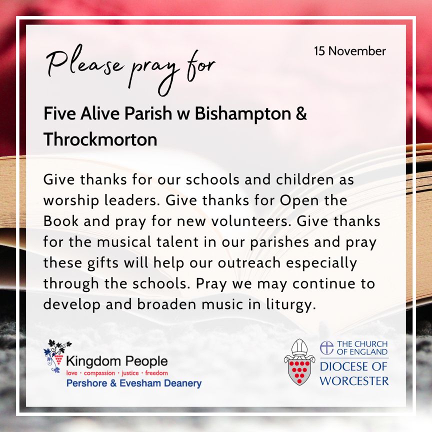 Pray for Five Alive Parish w Bishampton &amp; Throckmorton. Give thanks for our schools &amp; Open the Book &amp; pray for new volunteers. Give thanks for the musical talent in our parishes, that these gifts will help our outreach. Pray we may continue to develop &amp; broaden music in liturgy.