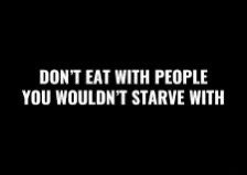 Don’t eat with people you wouldn’t starve with….