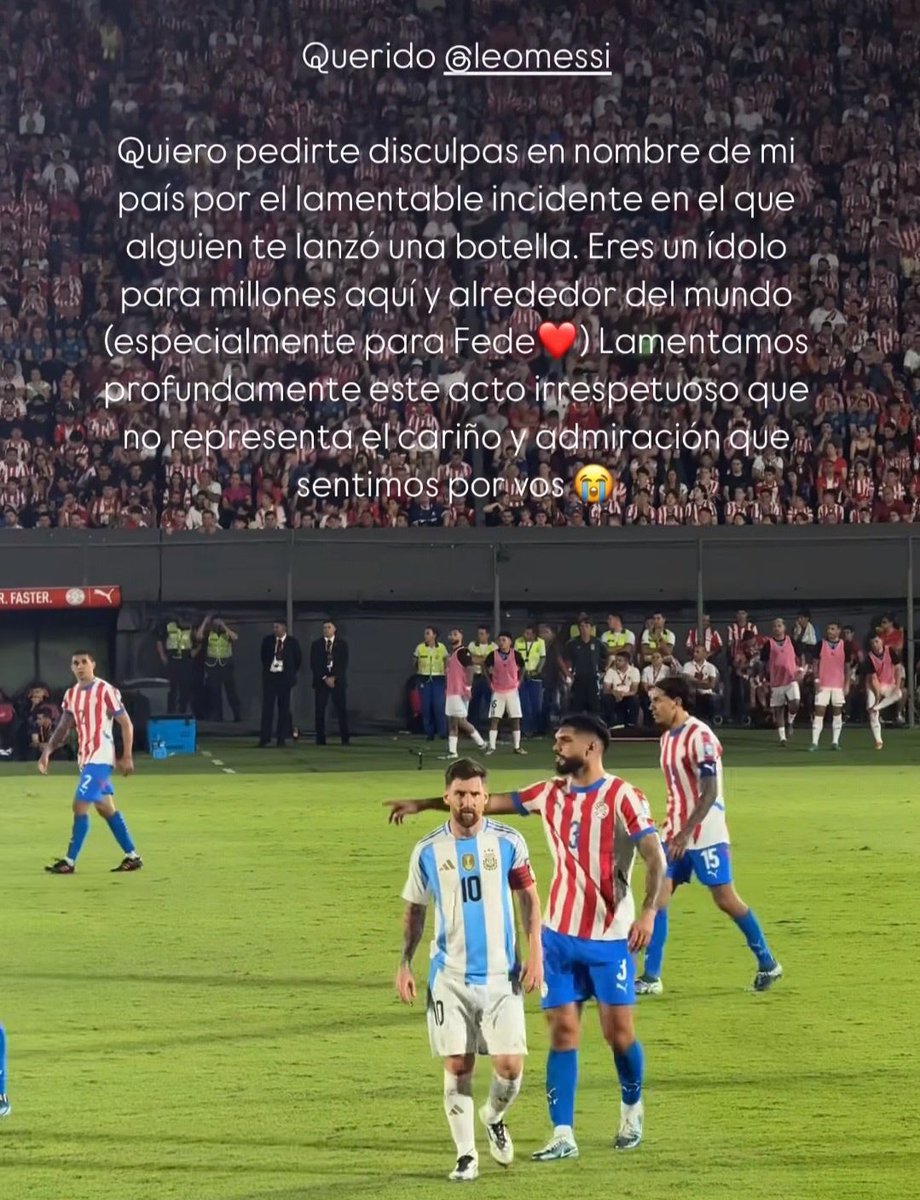 مشجعة للباراغواي IG : 

"عزيزي ميسي أريد أن أعتذر نيابة عن بلدي عن الحادثة المؤسفة الذي ألقى فيها شخص ما زجاجة عليك أنت قدوة للملايين هنا وحول العالم ❤️"

"بعمق هذا الفعل غير المحترم الذي لا يمثل المودة والإعجاب الذي نشعر به 😭"