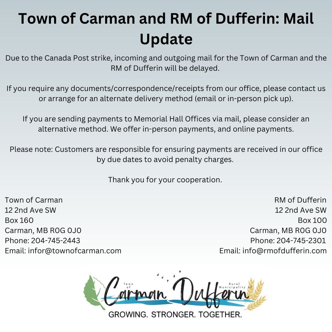 Important Notice:  Due to the Canada Post strike, mail will be delayed. For urgent documents, contact us or use delivery methods like email or in-person pick-up.  Contact: 
Town of Carman: 204-745-2443 | info@townofcarman.com 
RM of Dufferin: 204-745-2301 | info@rmofdufferin.com