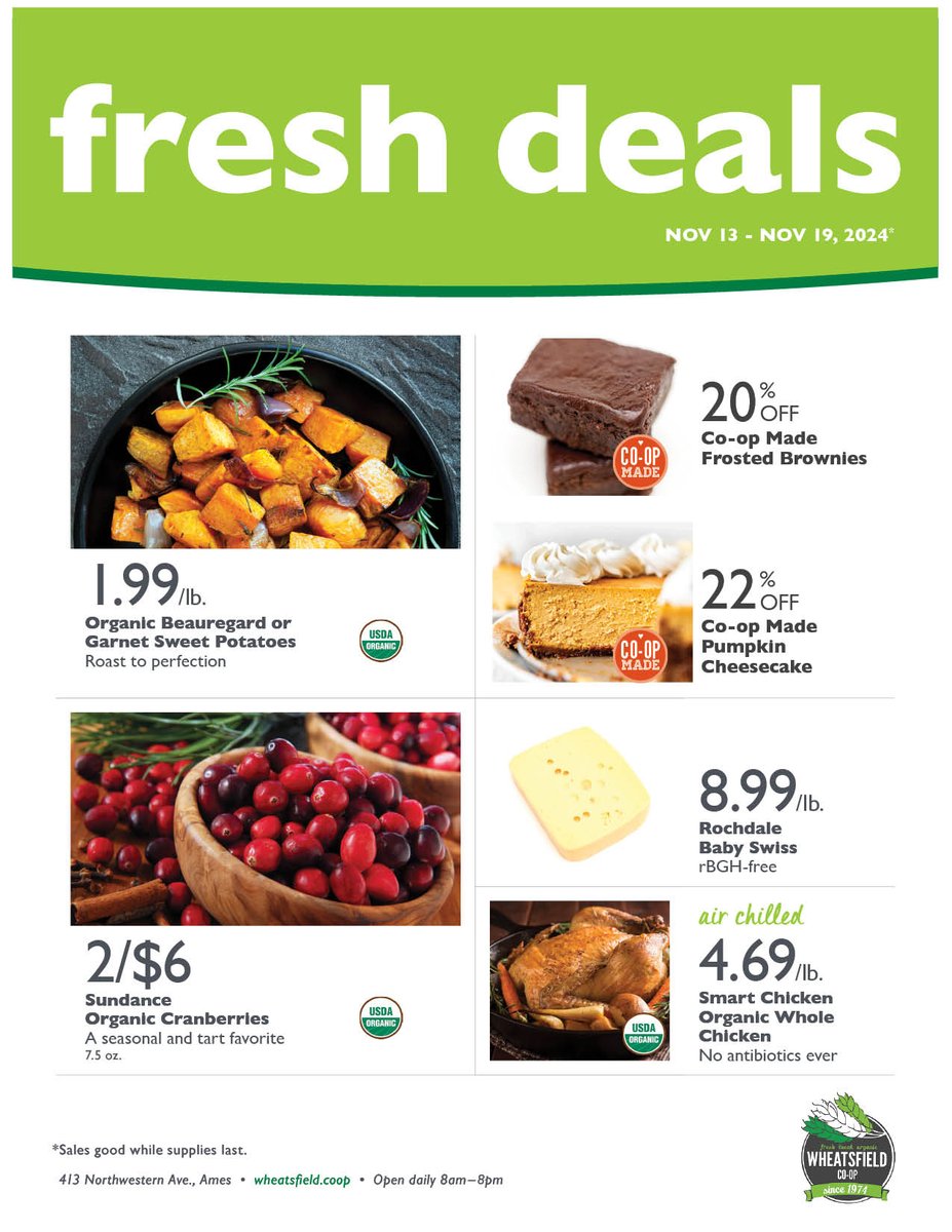 WEEKLY FRESH DEALS - Good through Nov 19
✔️1.99lb. Organic Garnet Sweet Potatoes
✔️3.00ea. Organic Cranberries 7.5 oz.
✔️8.99lb. Rochdale Baby Swiss
✔️4.69lb. Smart Chicken Organic Whole Chicken
AND MORE!
✔️👀 All the Deals at your Co-op!
wheatsfield.coop/savings/