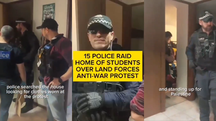Paul Gregoire (@paulrgregoire) on Twitter photo VicPol Raids Antiwar Protesters En Masse
"It is clear police are using mass arrests as a tactic to intimidate people out of protesting," said Students for Palestine's Jasmine Duff. 
"Yesterday, 15 police officers turned up at the home of two young people and they arrested both VicPol Raids Antiwar Protesters En Masse
"It is clear police are using mass arrests as a tactic to intimidate people out of protesting," said Students for Palestine's Jasmine Duff. 
"Yesterday, 15 police officers turned up at the home of two young people and they arrested both
