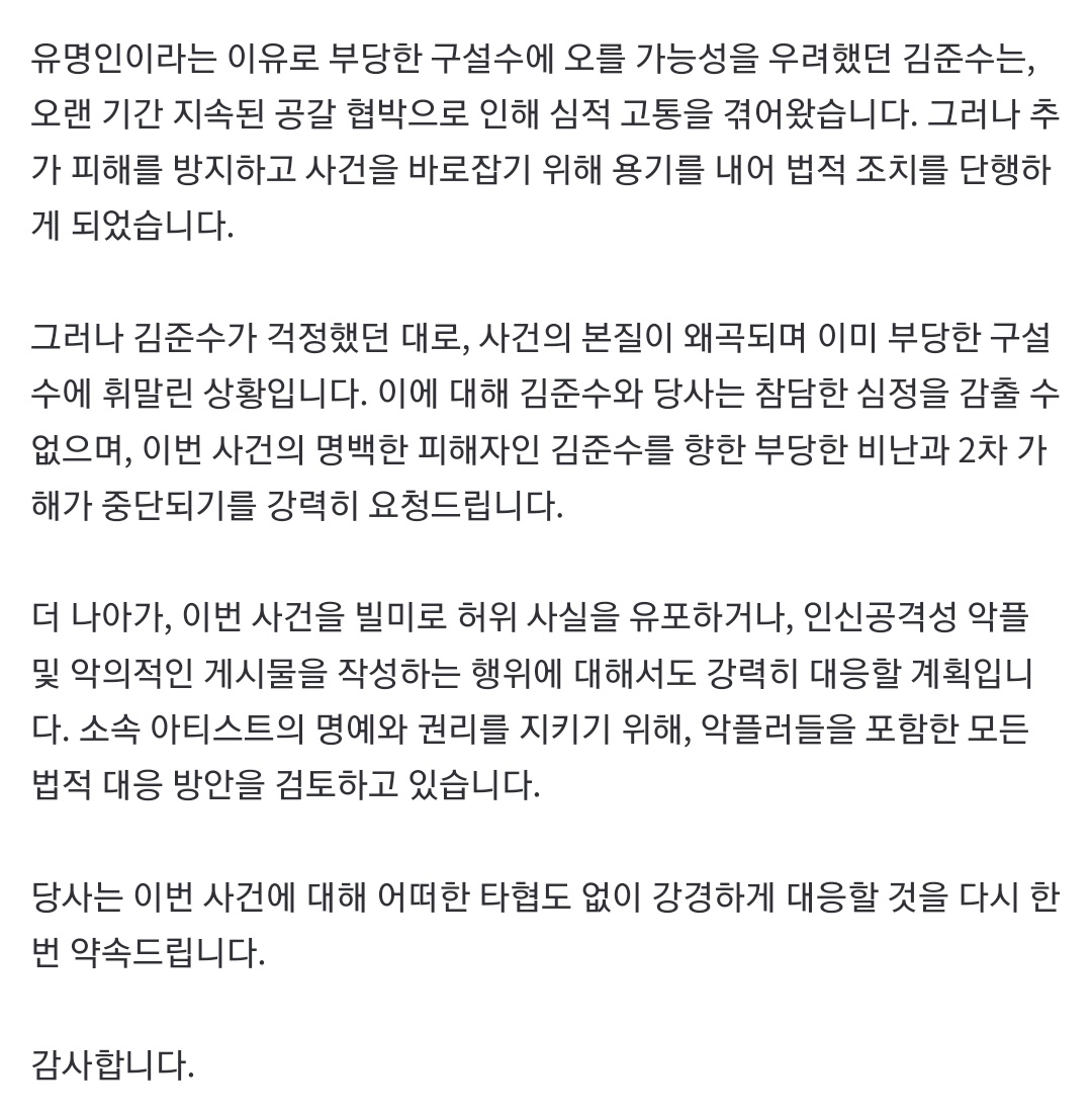 당사는 이번 사건에 대해 어떠한 타협도 없이 강경하게 대응할 것을 다시 한번 약속드립니다.

김준수 2차 입장 “명백한 피해자, 2차 가해 중단 강력 요청” (공식) (출처 : 네이버 연예) naver.me/5RhF6wVk