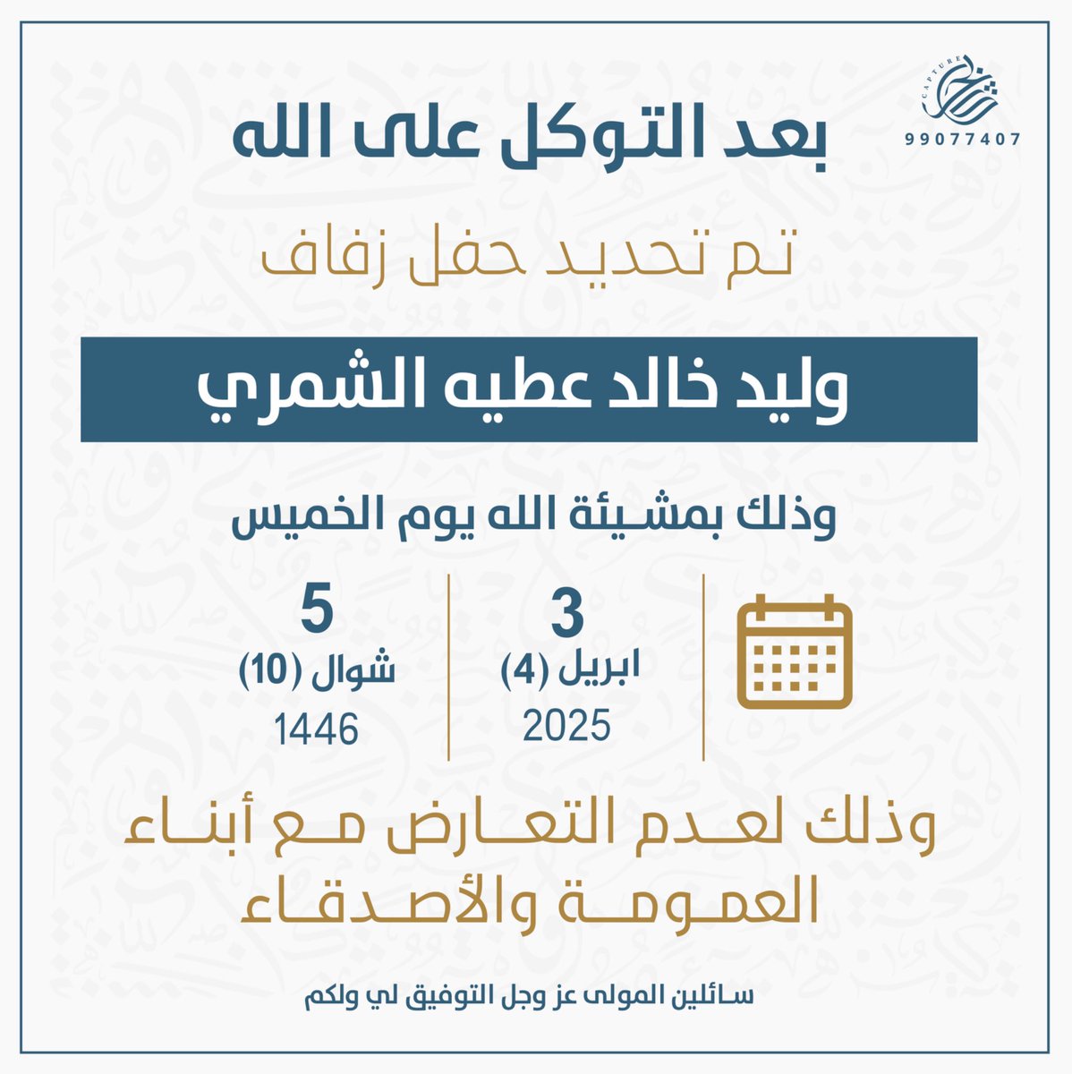 « بعد التوكـل على الله »
تم تحـديد حفـل زفـافي

وذالك بمشيئة الله :
يوم الخميس الموافق ٣ - ٤ - ٢٠٢٥
لعدم التعارض مع ابناء العمومة والاصدقاء