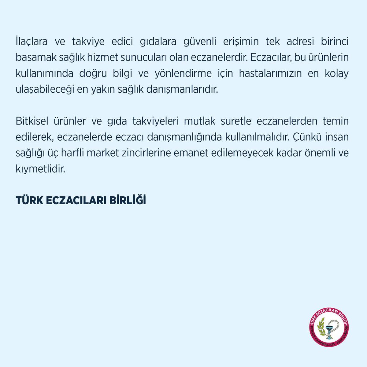 tebkurumsal's tweet photo. SAĞLIĞIMIZ ZİNCİR MARKETLERE EMANET EDİLEMEYECEK KADAR KIYMETLİDİR

Son yıllarda artan ticari kaygılar nedeniyle insan sağlığına doğrudan etki eden sağlık ürünlerinin eczane dışındaki denetimsiz satış kanallarından piyasaya sunulması halk sağlığını ciddi anlamda tehdit etmektedir. 

Özellikle bitkisel ürün ve gıda takviyelerinin eczane dışında, internetteki satış platformlarından ve ulusal marketlerden satışa sunulması halk sağlığına yönelik ciddi riskler doğurmaktadır. İnsan sağlığı üzerinde önemli etkileri olan bu ürünlerin piyasa ekonomisine teslim edilmesi, sağlığa ilişkin hassasiyetleri etkisizleştirdiği gibi ekonomik kazancı sağlığın önüne koyan yaklaşımları da teşvik etmektedir.  

Gıda takviyelerinin marketler ve online platformlar gibi denetimsiz satış kanallarında, yalnızca ticari kaygılarla, bilinçsizce pazarlanması bu ticarileşmenin somut bir yansımasıdır. Sağlığı market raflarına taşıyarak basitleştiren, kâr odaklı düşünerek insan sağlığını tehlikeye atan bu zihniyete dur denilmelidir.

Her ne kadar bitkisel ürün ve gıda takviyesi olarak tanımlansa da bu ürünlerin içerisinde insan sağlığına ciddi etkileri bulunan, etken maddeler bulunmaktadır. Dolayısıyla kişilerin kendi kararlarıyla değil bir hekimin teşhisi ve eczacı danışmanlığı ile bu takviyelerin kullanılması gerekmektedir. Çünkü söz konusu ürünler, herhangi bir ürün değildir ve her hastada aynı etkiyi göstermeyebilir. Özellikle reçeteli ilaçlarla birlikte kullanıldıklarında çok ciddi sağlık sorunlarına yol açabilmektedir. Yine hamilelerde, emzirenlerde ve çocuklarda kullanılan bu tarz ürünlerin zararlı etkileri çok daha fazla görülmektedir.

Söz konusu ürünlerin hiçbir güvenlik bariyeri ve denetim mekanizması bulunmayan internet ortamlarında ve zincir marketlerde satılması, reklam yolu ile tüketimlerinin körüklenmesi son derece tehlikelidir. 

Bu ürünlerin ruhsatlandırılma ve denetim süreçlerinin Tarım ve Orman Bakanlığı’nın değil Sağlık Bakanlığı’nın kontrolünde olması toplum sağlığını korumak adına atılması gereken acil bir adımdır.

İlaçlara ve takviye edici gıdalara güvenli erişimin tek adresi birinci basamak sağlık hizmet sunucuları olan eczanelerdir. Eczacılar, bu ürünlerin kullanımında doğru bilgi ve yönlendirme için hastalarımızın en kolay ulaşabileceği en yakın sağlık danışmanlarıdır.

Bitkisel ürünler ve gıda takviyeleri mutlak suretle eczanelerden temin edilerek, eczanelerde eczacı danışmanlığında kullanılmalıdır. Çünkü insan sağlığı üç harfli market zincirlerine emanet edilemeyecek kadar önemli ve kıymetlidir.

TÜRK ECZACILARI BİRLİĞİ