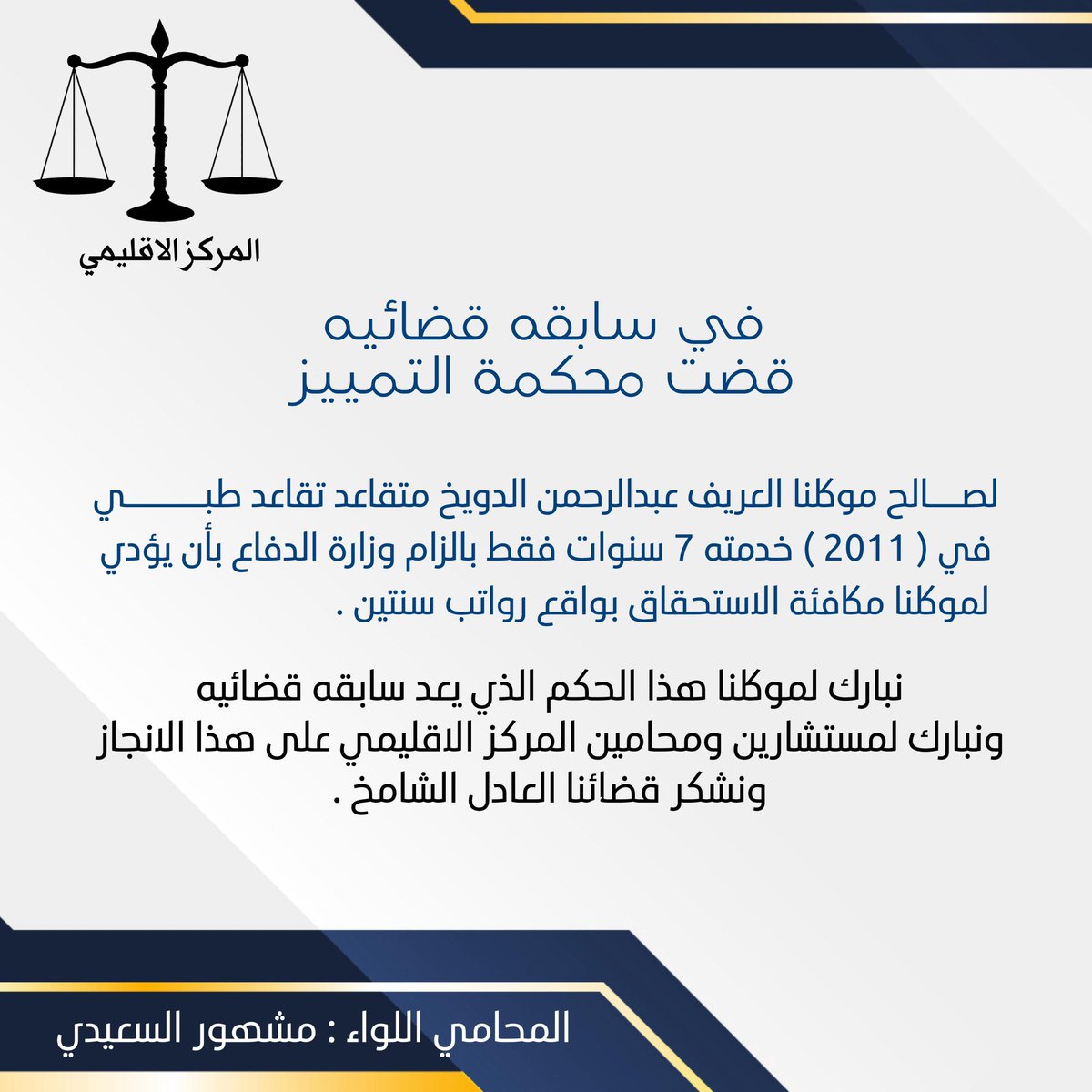 في سابقه قضائيه 
قضت محكمة التمييز 
لصالح موكلنا العريف عبدالرحمن الدويخ 
متقاعد تقاعد طبي في ( 2011 ) خدمته 7 سنوات فقط
بالزام وزارة الدفاع بأن يؤدي لموكلنا مكافئة الاستحقاق بواقع رواتب سنتين .

نبارك لموكلنا هذا الحكم الذي يعد سابقه قضائيه 
 كما نشكر قضائنا العادل الشامخ .