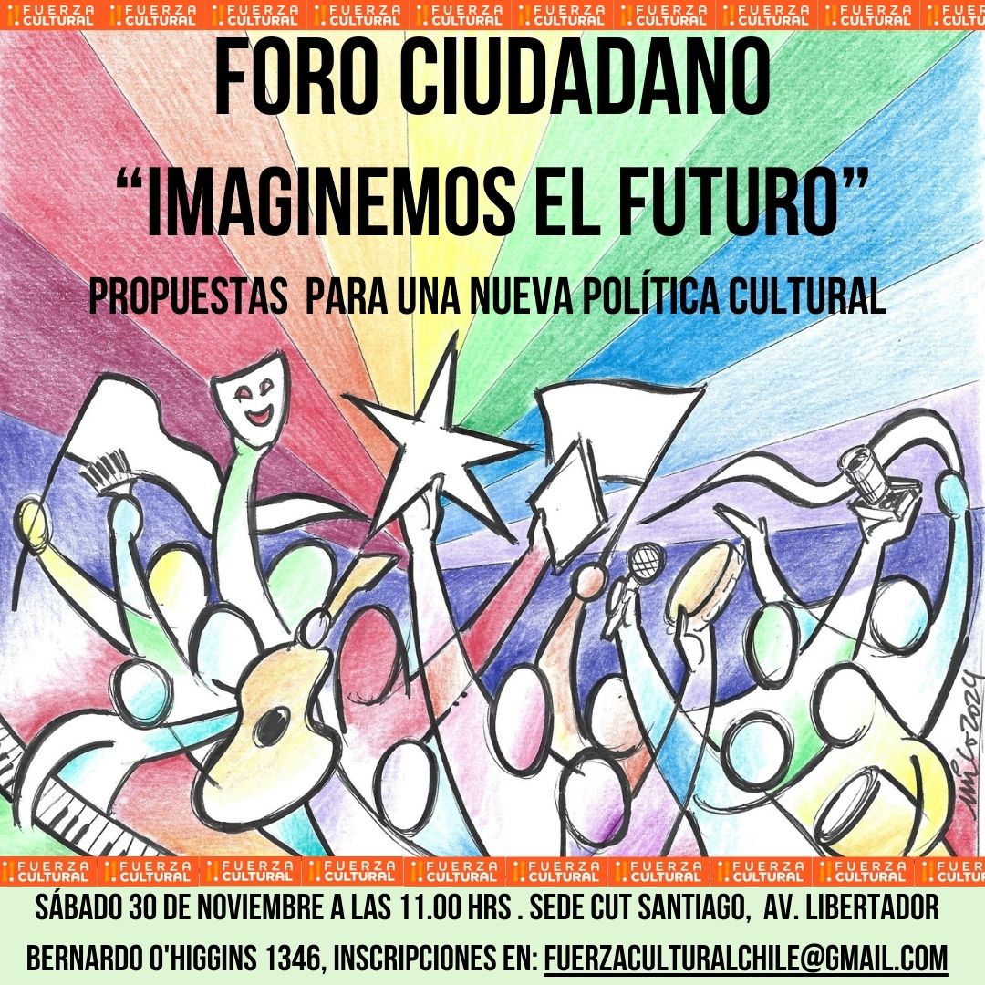 Todos invitados al primer Foro Ciudadano: “ Imaginemos el Futuro”: Propuestas para una Nueva Política Cultural, el día 30 de Noviembre desde las 11.00 hrs en la Sede  CUT Santiago, ubicada en Av. Libertador Bernardo O'Higgins 1346. Inscripciones en: fuerzaculturalchile@gmail.com