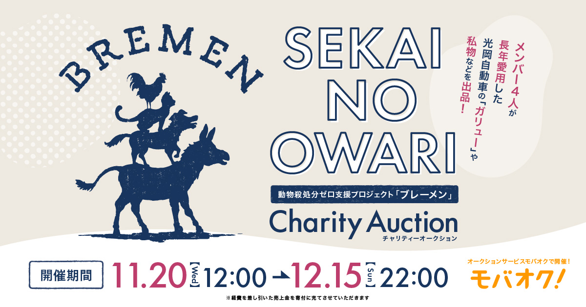 オークションサービス「モバオク」にて、
<SEKAI NO OWARI 動物殺処分ゼロ支援プロジェクト『ブレーメン』 >
チャリティーオークション開催決定！

【実施期間】
11月20日(水) 12:00 〜 12月15日(日) 22:00
 
▼詳しくは「モバオク」内 特設ページまで
promo.mbok.jp/sekainoowari-c…